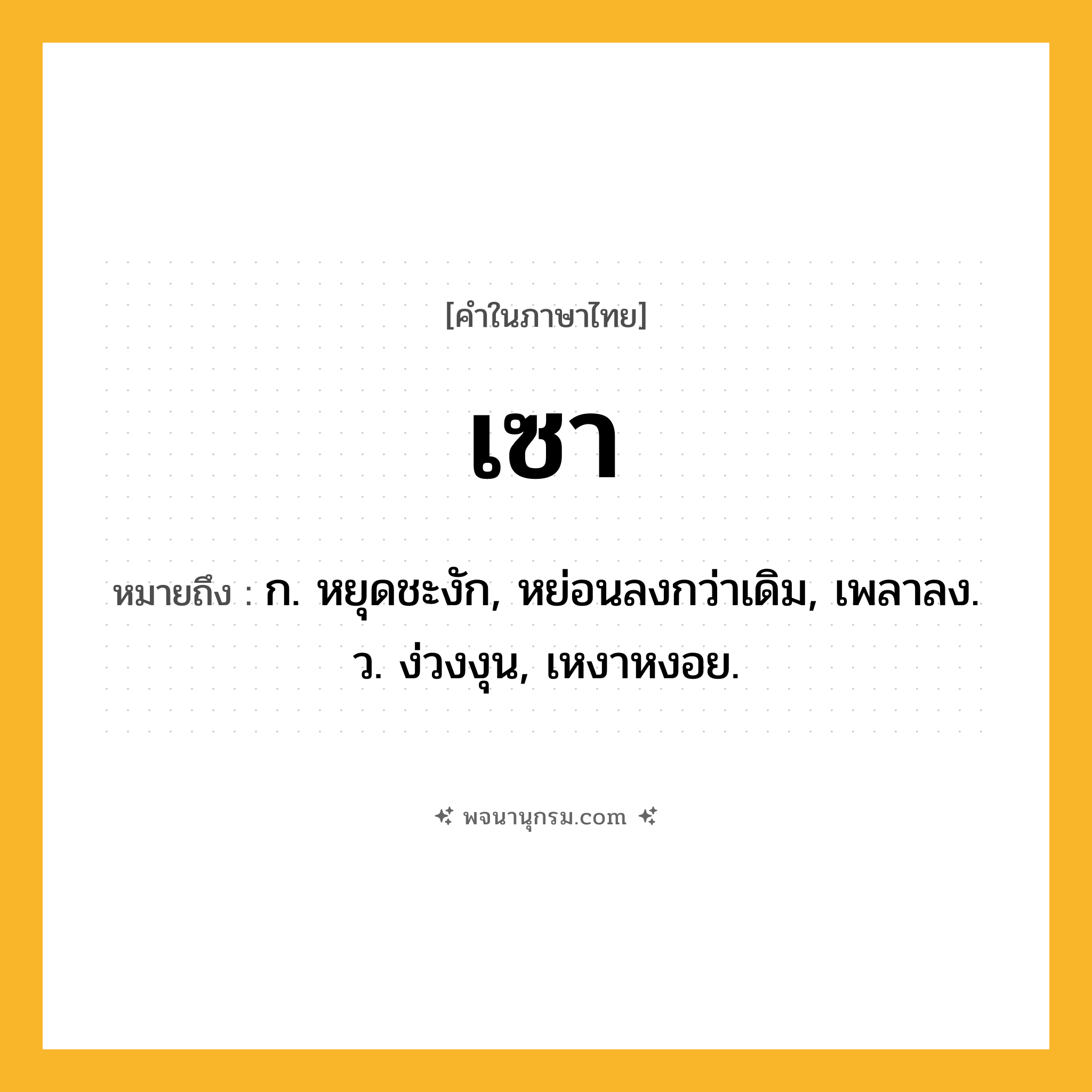 เซา ความหมาย หมายถึงอะไร?, คำในภาษาไทย เซา หมายถึง ก. หยุดชะงัก, หย่อนลงกว่าเดิม, เพลาลง. ว. ง่วงงุน, เหงาหงอย.