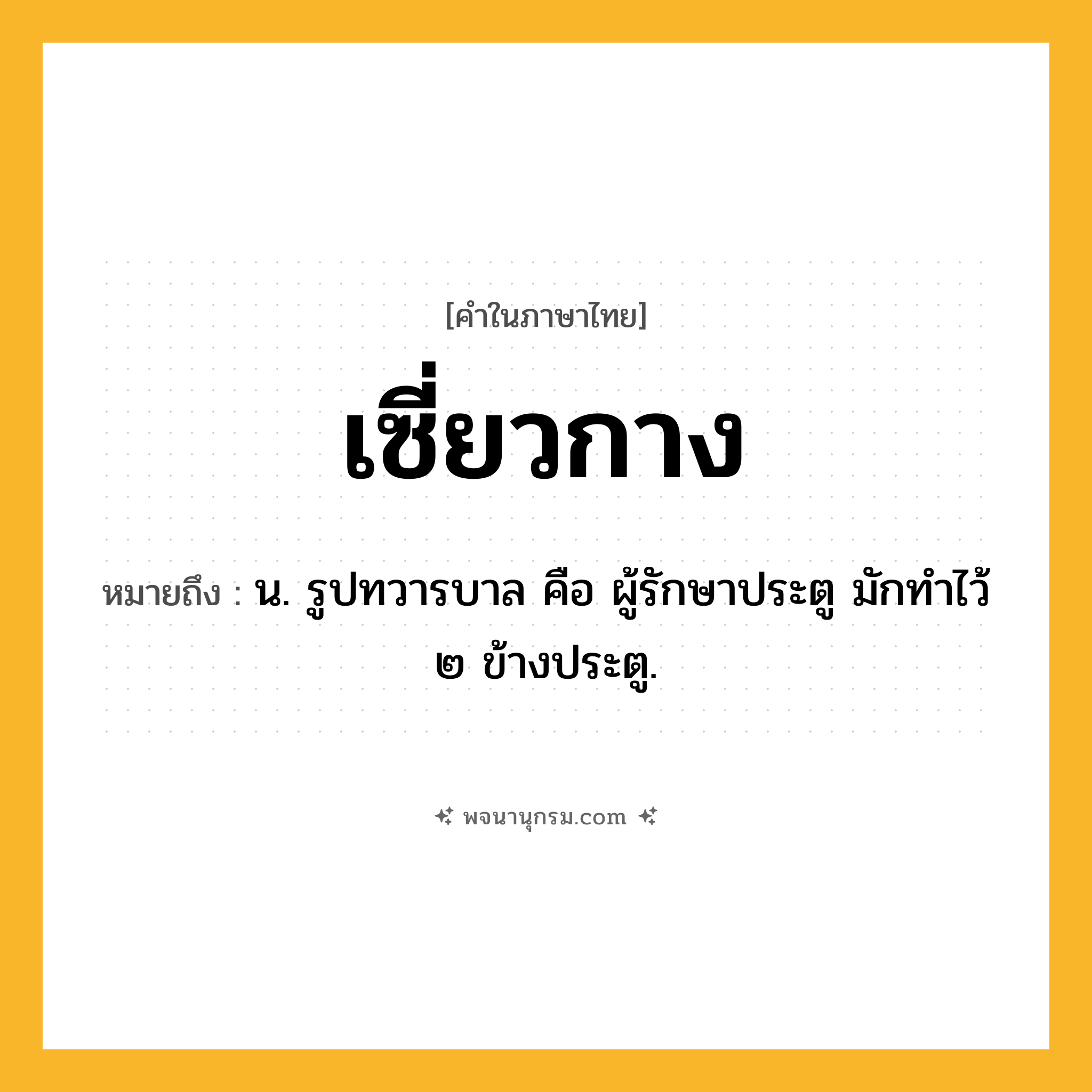 เซี่ยวกาง ความหมาย หมายถึงอะไร?, คำในภาษาไทย เซี่ยวกาง หมายถึง น. รูปทวารบาล คือ ผู้รักษาประตู มักทําไว้ ๒ ข้างประตู.