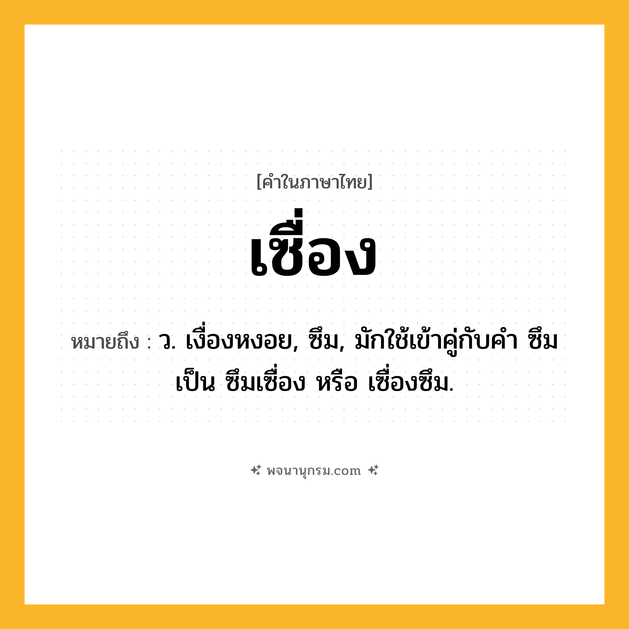 เซื่อง ความหมาย หมายถึงอะไร?, คำในภาษาไทย เซื่อง หมายถึง ว. เงื่องหงอย, ซึม, มักใช้เข้าคู่กับคำ ซึม เป็น ซึมเซื่อง หรือ เซื่องซึม.