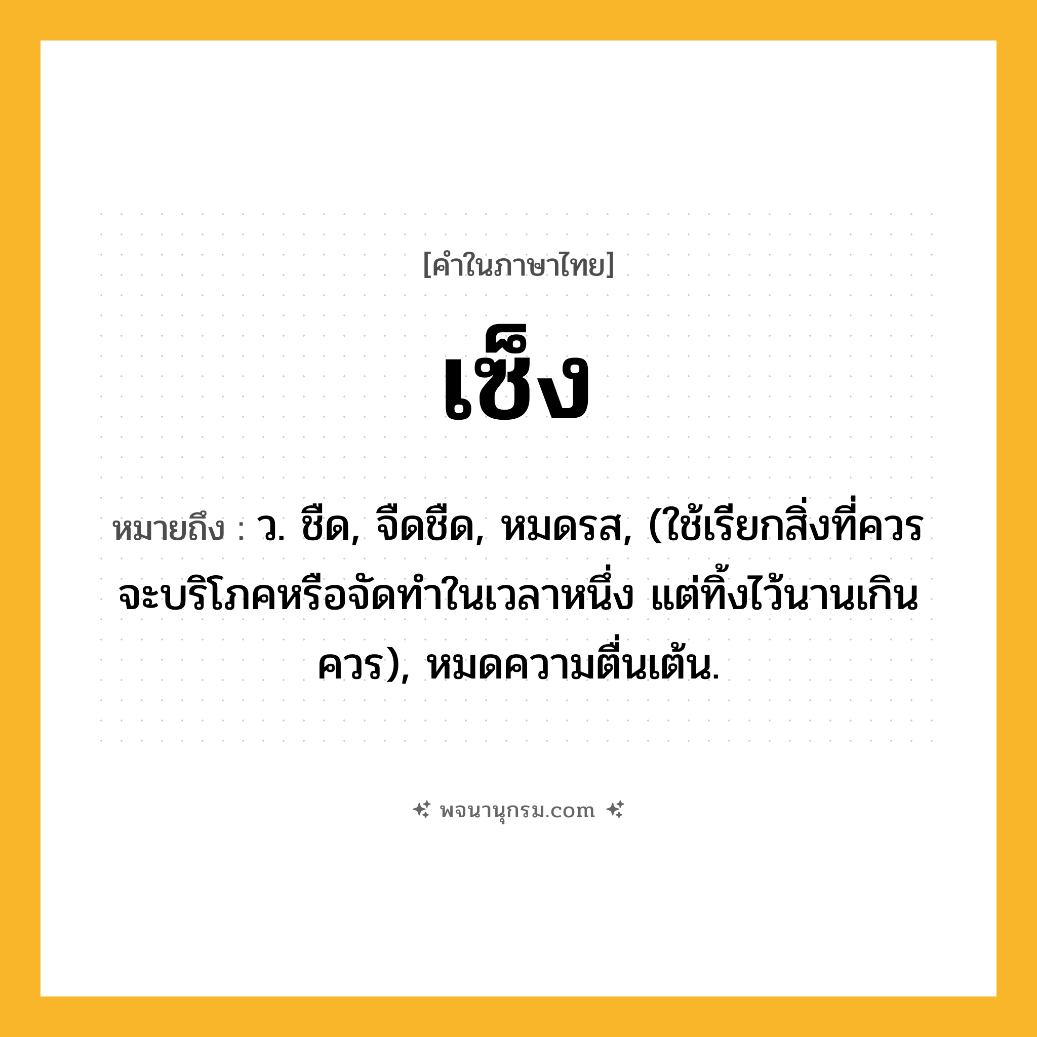 เซ็ง ความหมาย หมายถึงอะไร?, คำในภาษาไทย เซ็ง หมายถึง ว. ชืด, จืดชืด, หมดรส, (ใช้เรียกสิ่งที่ควรจะบริโภคหรือจัดทําในเวลาหนึ่ง แต่ทิ้งไว้นานเกินควร), หมดความตื่นเต้น.