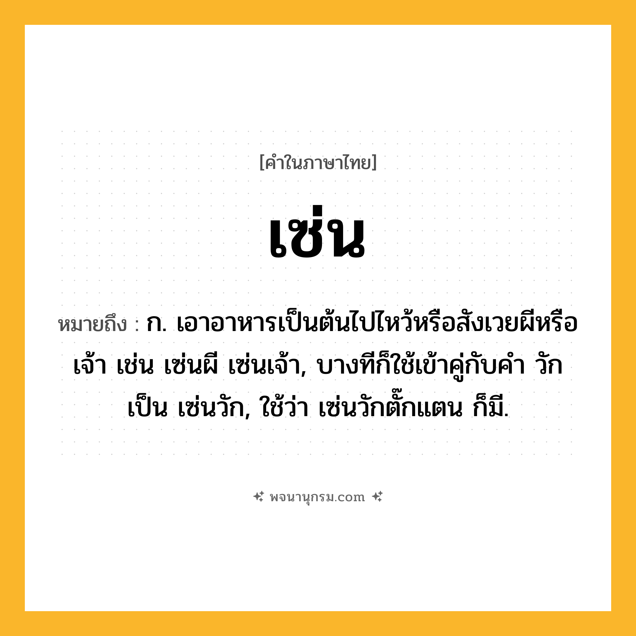 เซ่น ความหมาย หมายถึงอะไร?, คำในภาษาไทย เซ่น หมายถึง ก. เอาอาหารเป็นต้นไปไหว้หรือสังเวยผีหรือเจ้า เช่น เซ่นผี เซ่นเจ้า, บางทีก็ใช้เข้าคู่กับคำ วัก เป็น เซ่นวัก, ใช้ว่า เซ่นวักตั๊กแตน ก็มี.
