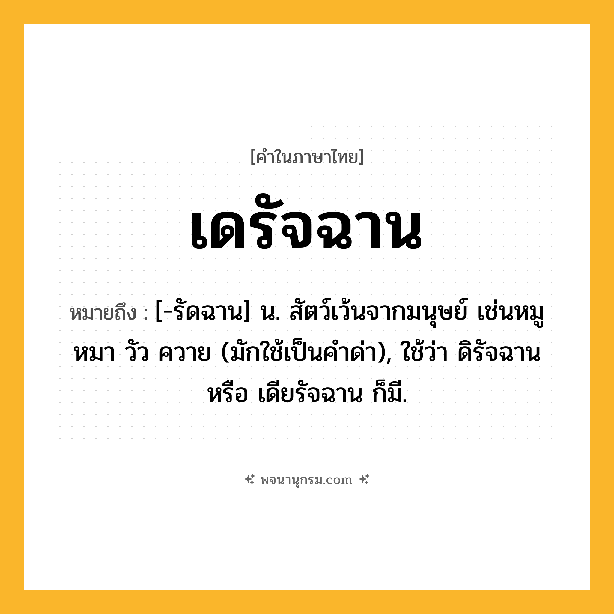เดรัจฉาน ความหมาย หมายถึงอะไร?, คำในภาษาไทย เดรัจฉาน หมายถึง [-รัดฉาน] น. สัตว์เว้นจากมนุษย์ เช่นหมู หมา วัว ควาย (มักใช้เป็นคําด่า), ใช้ว่า ดิรัจฉาน หรือ เดียรัจฉาน ก็มี.