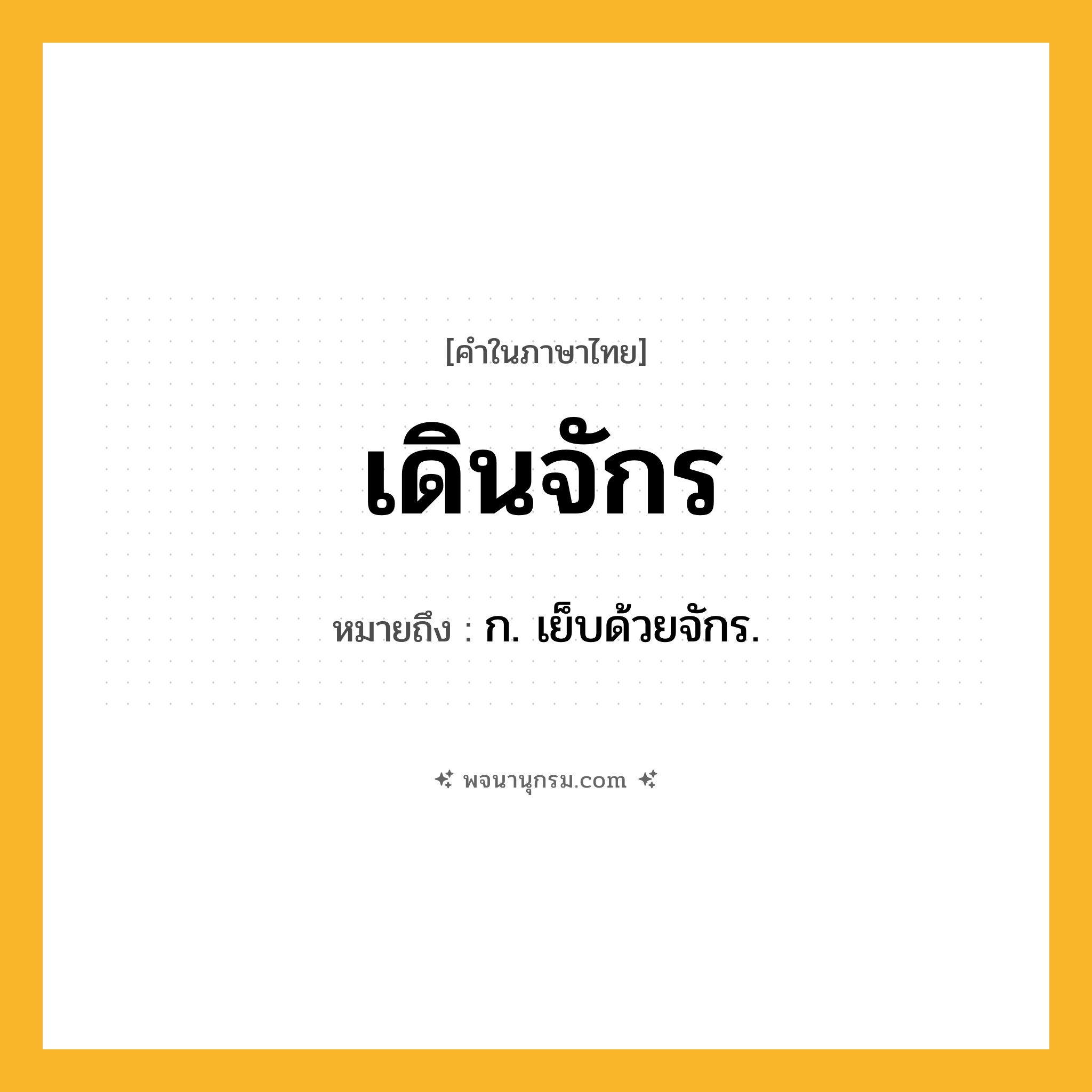 เดินจักร ความหมาย หมายถึงอะไร?, คำในภาษาไทย เดินจักร หมายถึง ก. เย็บด้วยจักร.