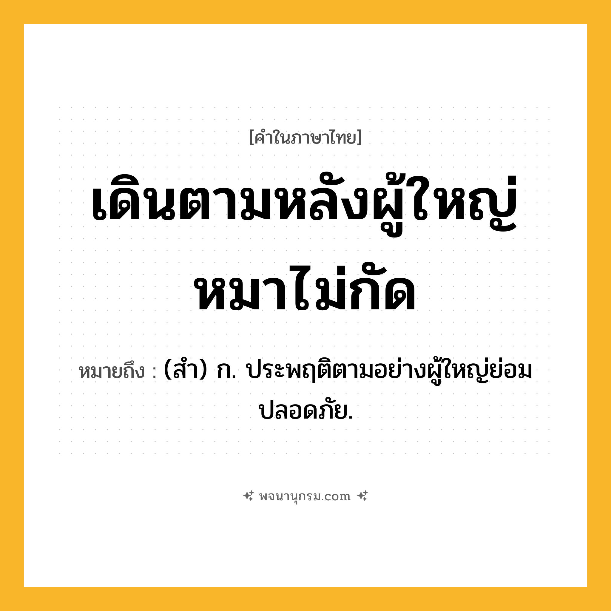 เดินตามหลังผู้ใหญ่หมาไม่กัด ความหมาย หมายถึงอะไร?, คำในภาษาไทย เดินตามหลังผู้ใหญ่หมาไม่กัด หมายถึง (สํา) ก. ประพฤติตามอย่างผู้ใหญ่ย่อมปลอดภัย.