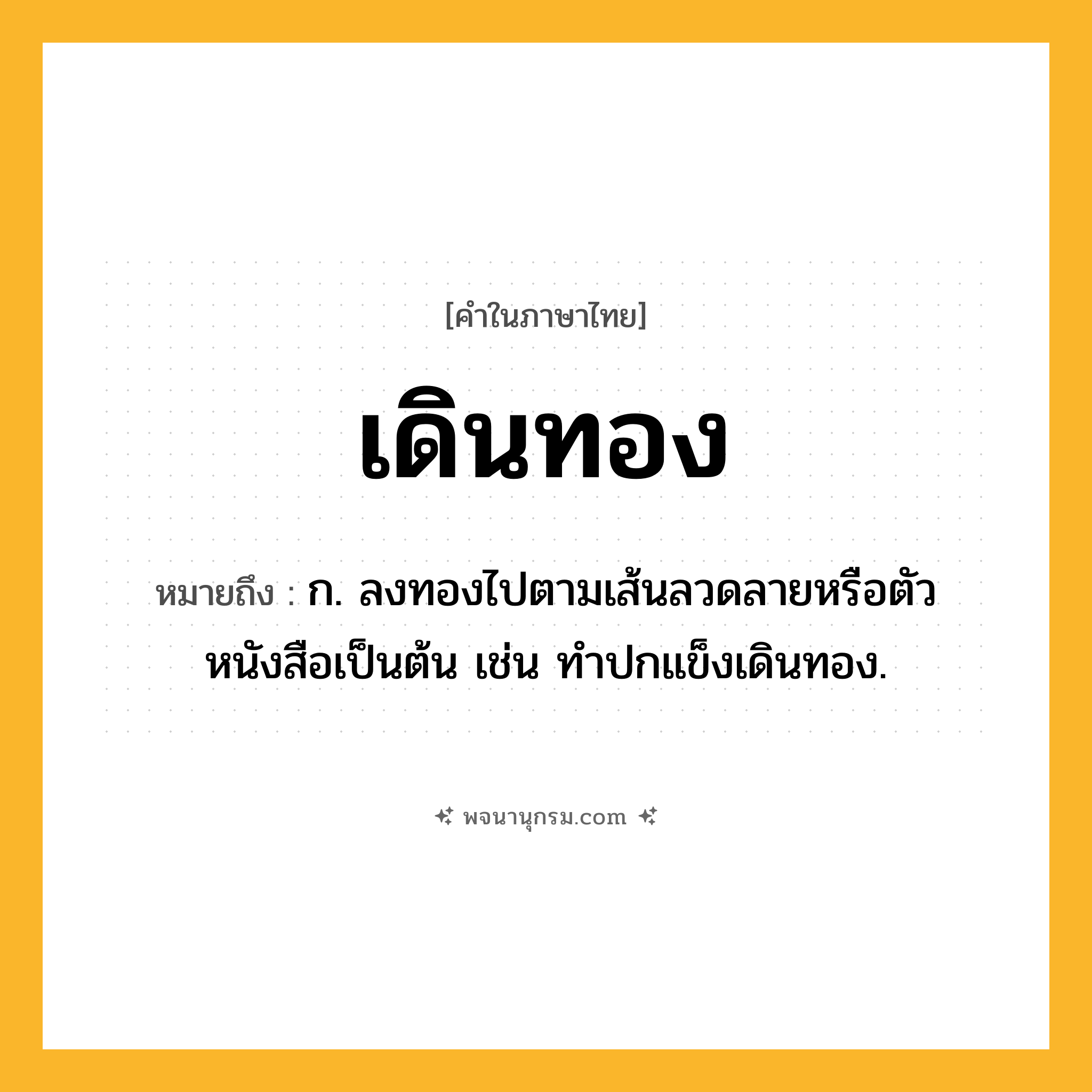 เดินทอง ความหมาย หมายถึงอะไร?, คำในภาษาไทย เดินทอง หมายถึง ก. ลงทองไปตามเส้นลวดลายหรือตัวหนังสือเป็นต้น เช่น ทําปกแข็งเดินทอง.