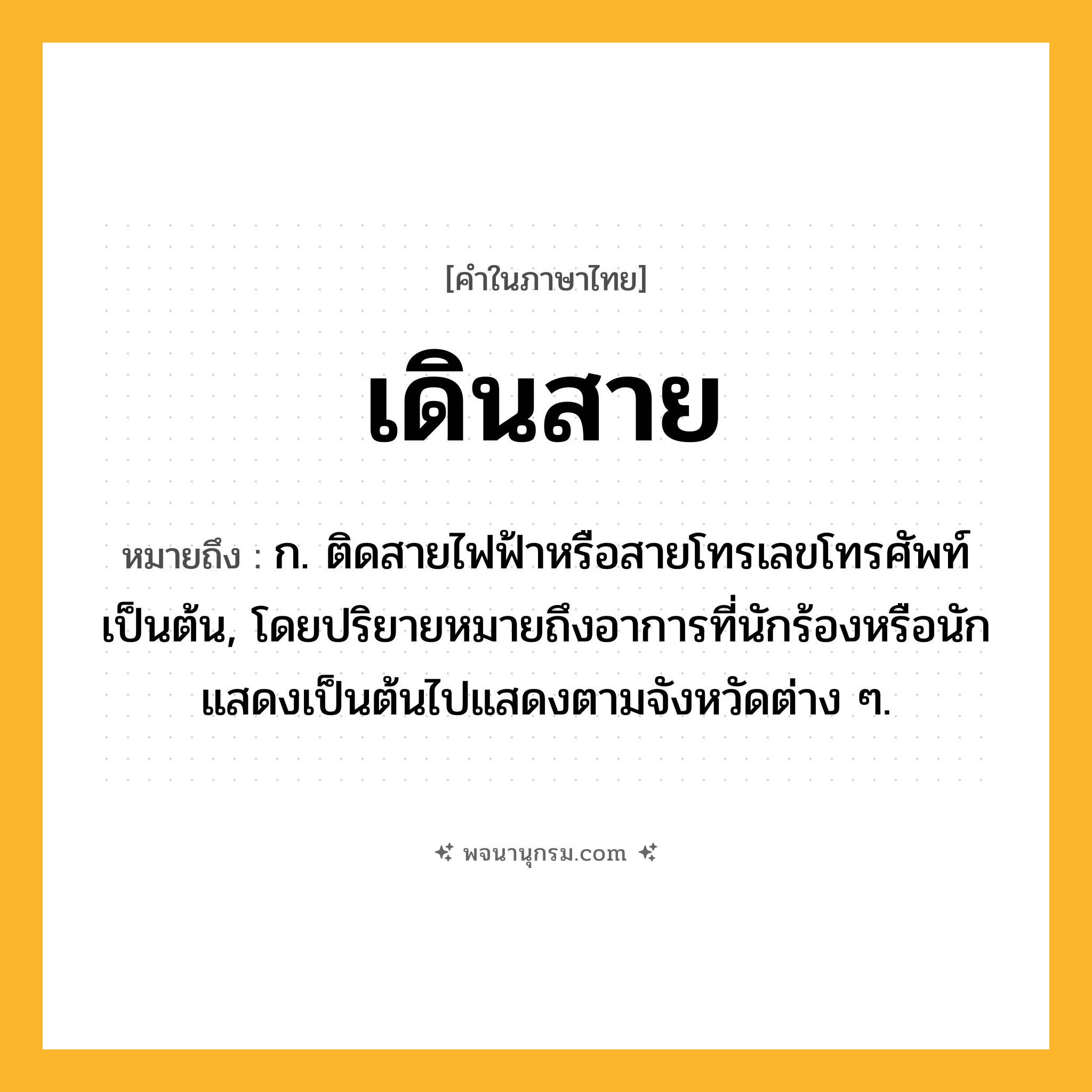เดินสาย ความหมาย หมายถึงอะไร?, คำในภาษาไทย เดินสาย หมายถึง ก. ติดสายไฟฟ้าหรือสายโทรเลขโทรศัพท์เป็นต้น, โดยปริยายหมายถึงอาการที่นักร้องหรือนักแสดงเป็นต้นไปแสดงตามจังหวัดต่าง ๆ.