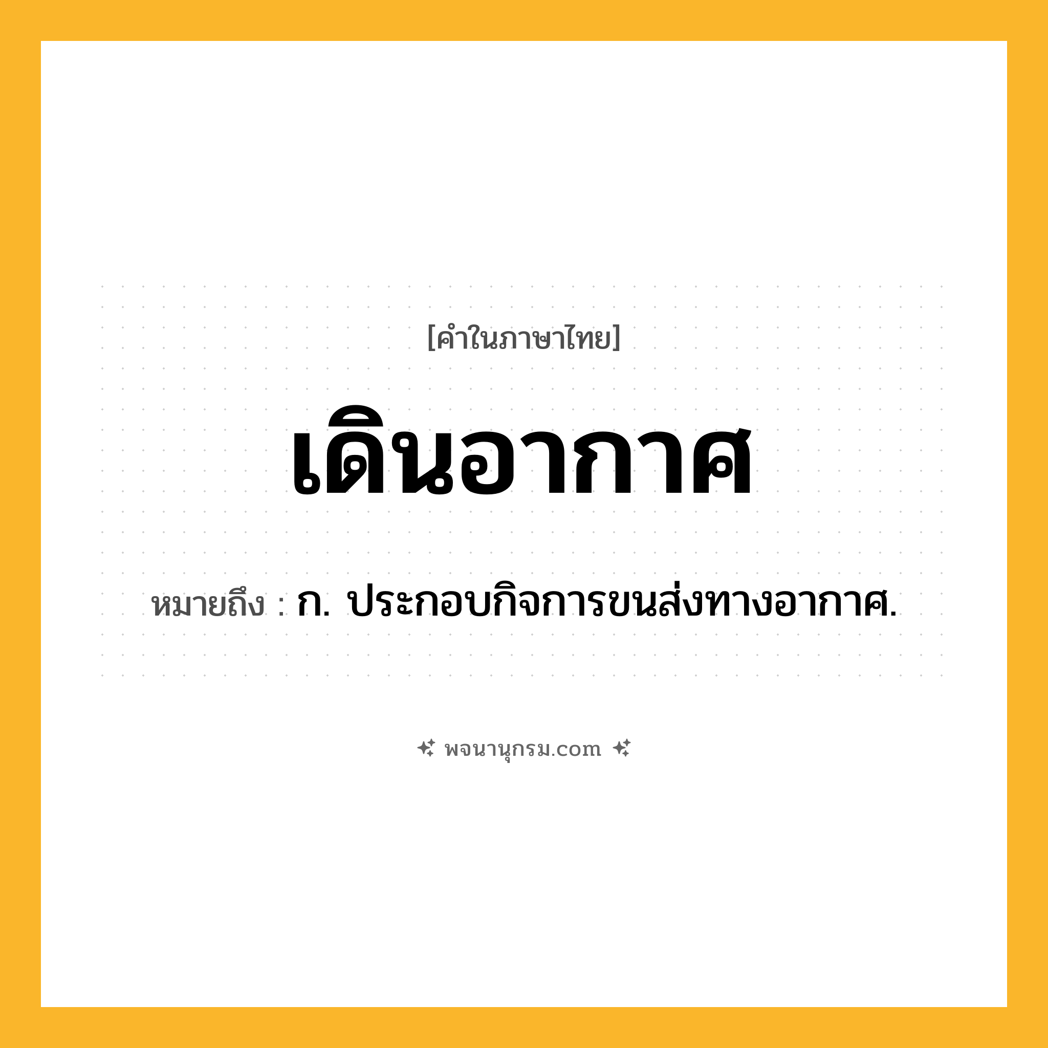 เดินอากาศ ความหมาย หมายถึงอะไร?, คำในภาษาไทย เดินอากาศ หมายถึง ก. ประกอบกิจการขนส่งทางอากาศ.