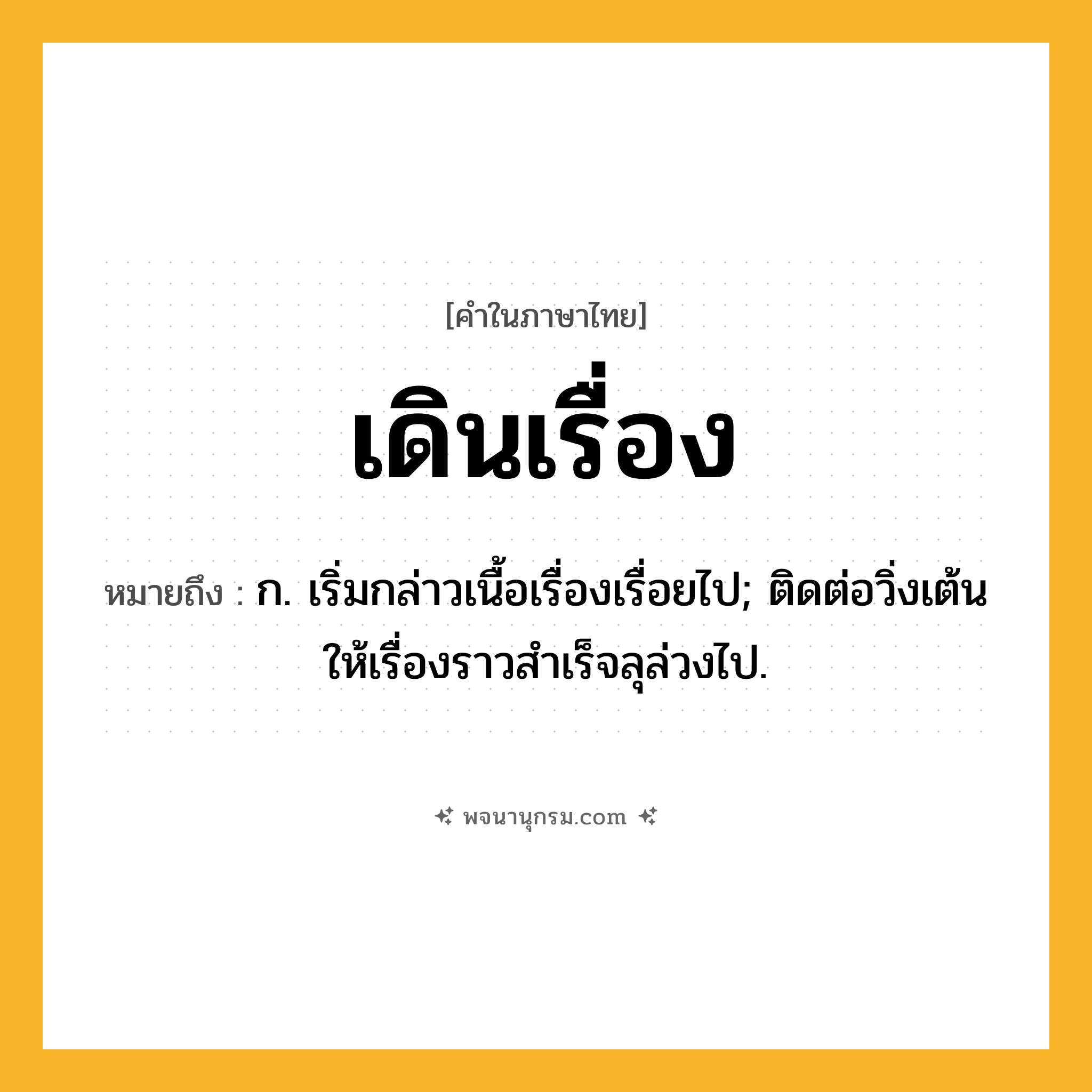 เดินเรื่อง ความหมาย หมายถึงอะไร?, คำในภาษาไทย เดินเรื่อง หมายถึง ก. เริ่มกล่าวเนื้อเรื่องเรื่อยไป; ติดต่อวิ่งเต้นให้เรื่องราวสําเร็จลุล่วงไป.