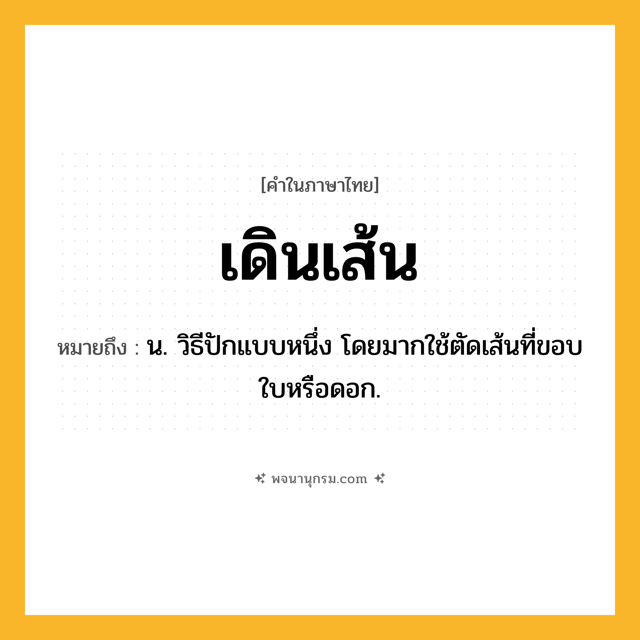 เดินเส้น ความหมาย หมายถึงอะไร?, คำในภาษาไทย เดินเส้น หมายถึง น. วิธีปักแบบหนึ่ง โดยมากใช้ตัดเส้นที่ขอบใบหรือดอก.