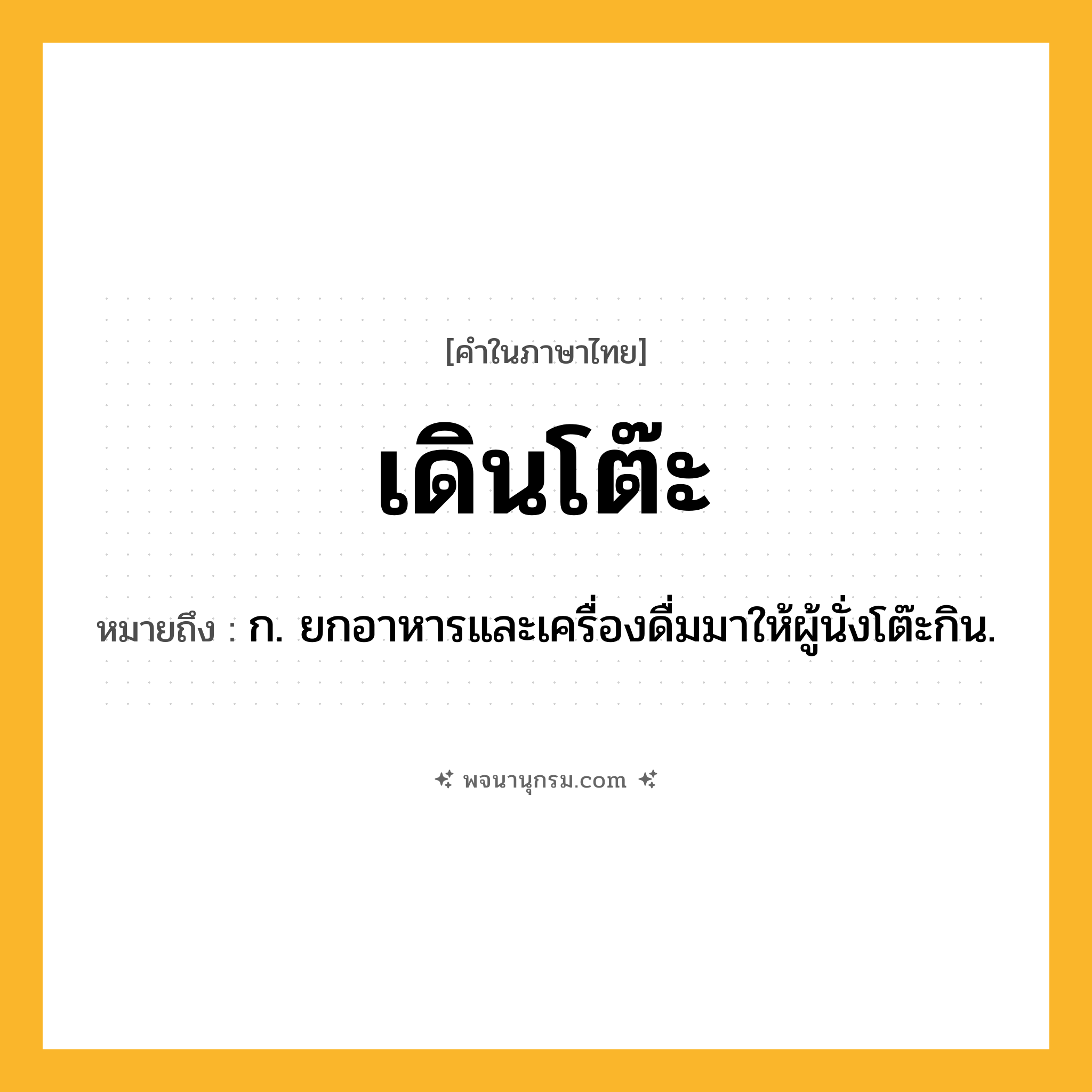 เดินโต๊ะ ความหมาย หมายถึงอะไร?, คำในภาษาไทย เดินโต๊ะ หมายถึง ก. ยกอาหารและเครื่องดื่มมาให้ผู้นั่งโต๊ะกิน.