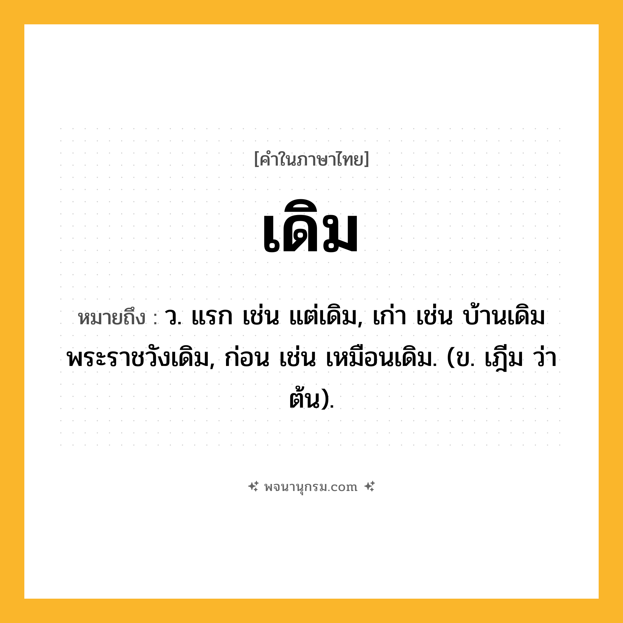 เดิม ความหมาย หมายถึงอะไร?, คำในภาษาไทย เดิม หมายถึง ว. แรก เช่น แต่เดิม, เก่า เช่น บ้านเดิม พระราชวังเดิม, ก่อน เช่น เหมือนเดิม. (ข. เฎีม ว่า ต้น).