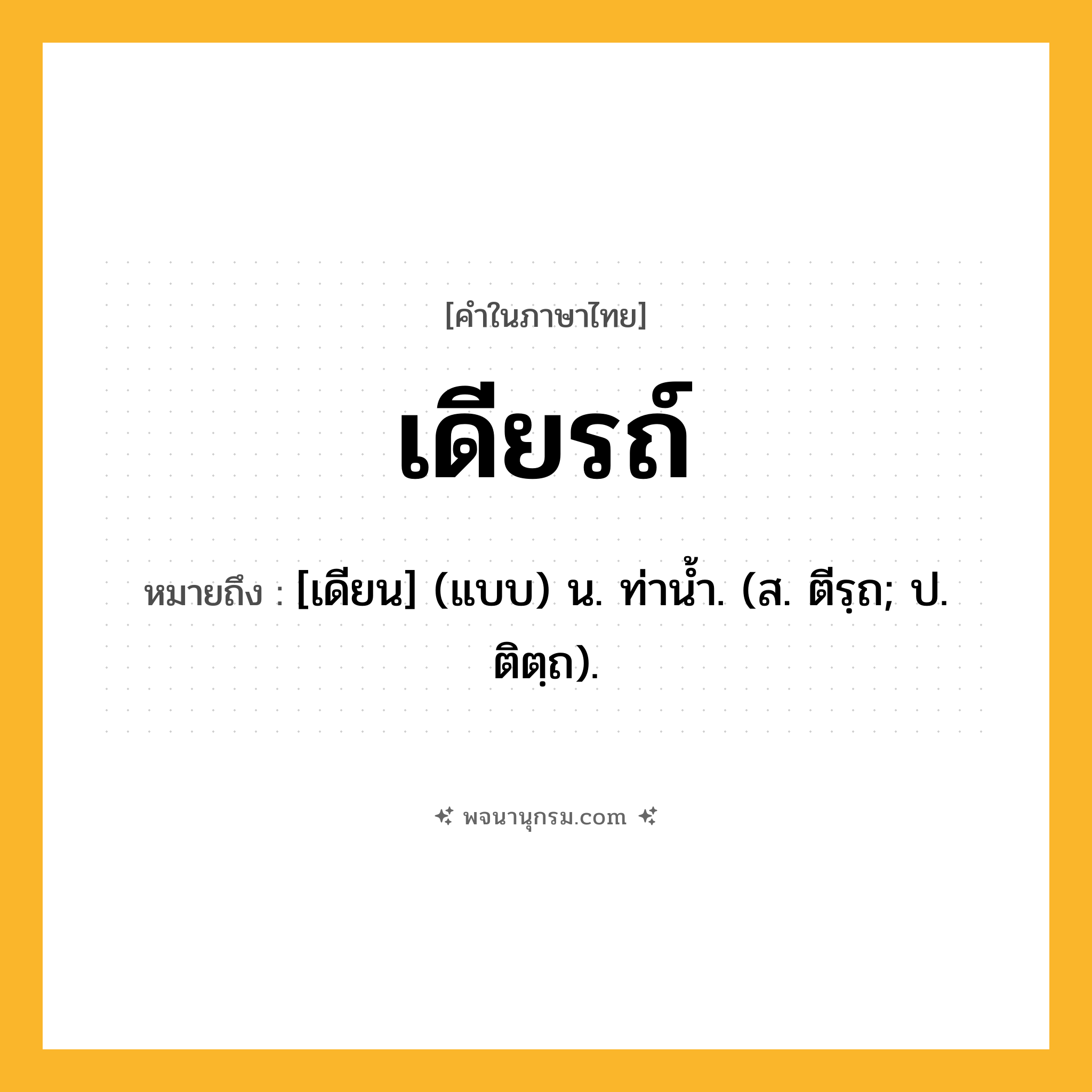 เดียรถ์ ความหมาย หมายถึงอะไร?, คำในภาษาไทย เดียรถ์ หมายถึง [เดียน] (แบบ) น. ท่านํ้า. (ส. ตีรฺถ; ป. ติตฺถ).