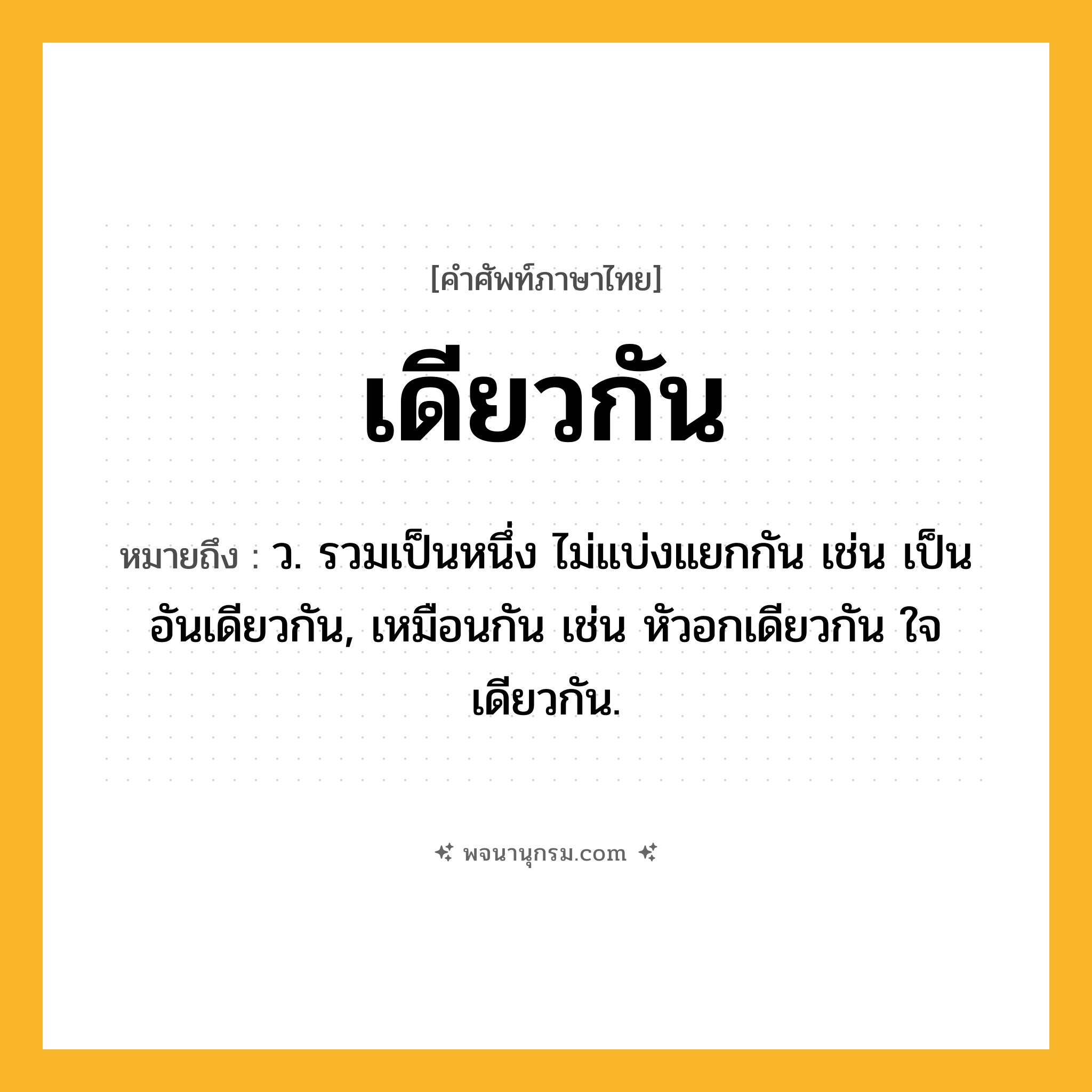 เดียวกัน ความหมาย หมายถึงอะไร?, คำในภาษาไทย เดียวกัน หมายถึง ว. รวมเป็นหนึ่ง ไม่แบ่งแยกกัน เช่น เป็นอันเดียวกัน, เหมือนกัน เช่น หัวอกเดียวกัน ใจเดียวกัน.