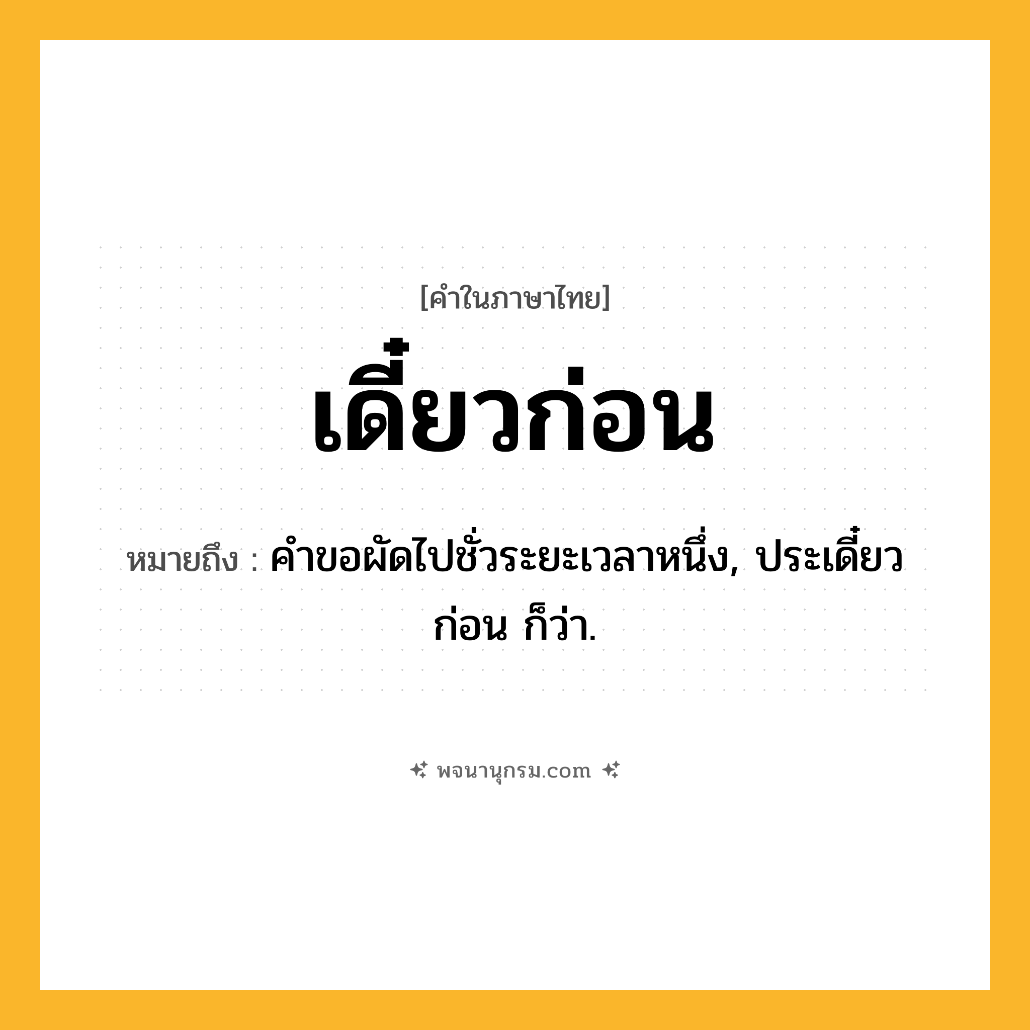 เดี๋ยวก่อน ความหมาย หมายถึงอะไร?, คำในภาษาไทย เดี๋ยวก่อน หมายถึง คําขอผัดไปชั่วระยะเวลาหนึ่ง, ประเดี๋ยวก่อน ก็ว่า.