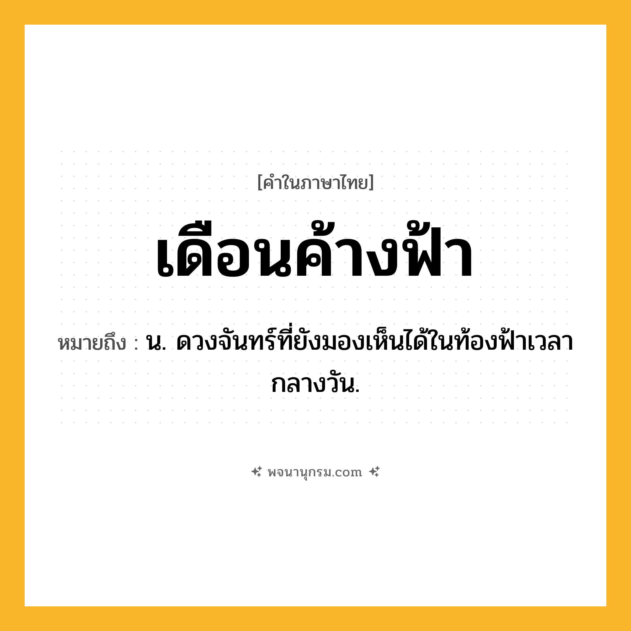 เดือนค้างฟ้า ความหมาย หมายถึงอะไร?, คำในภาษาไทย เดือนค้างฟ้า หมายถึง น. ดวงจันทร์ที่ยังมองเห็นได้ในท้องฟ้าเวลากลางวัน.
