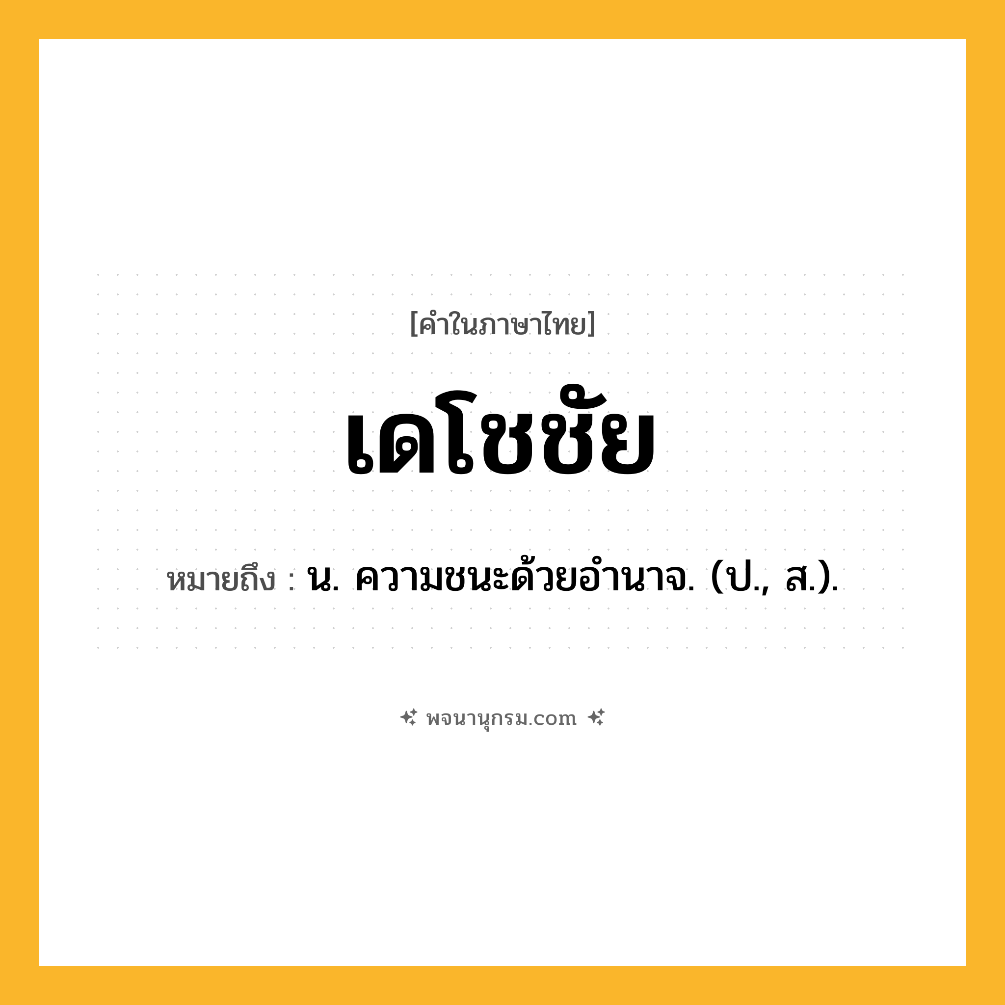 เดโชชัย ความหมาย หมายถึงอะไร?, คำในภาษาไทย เดโชชัย หมายถึง น. ความชนะด้วยอํานาจ. (ป., ส.).