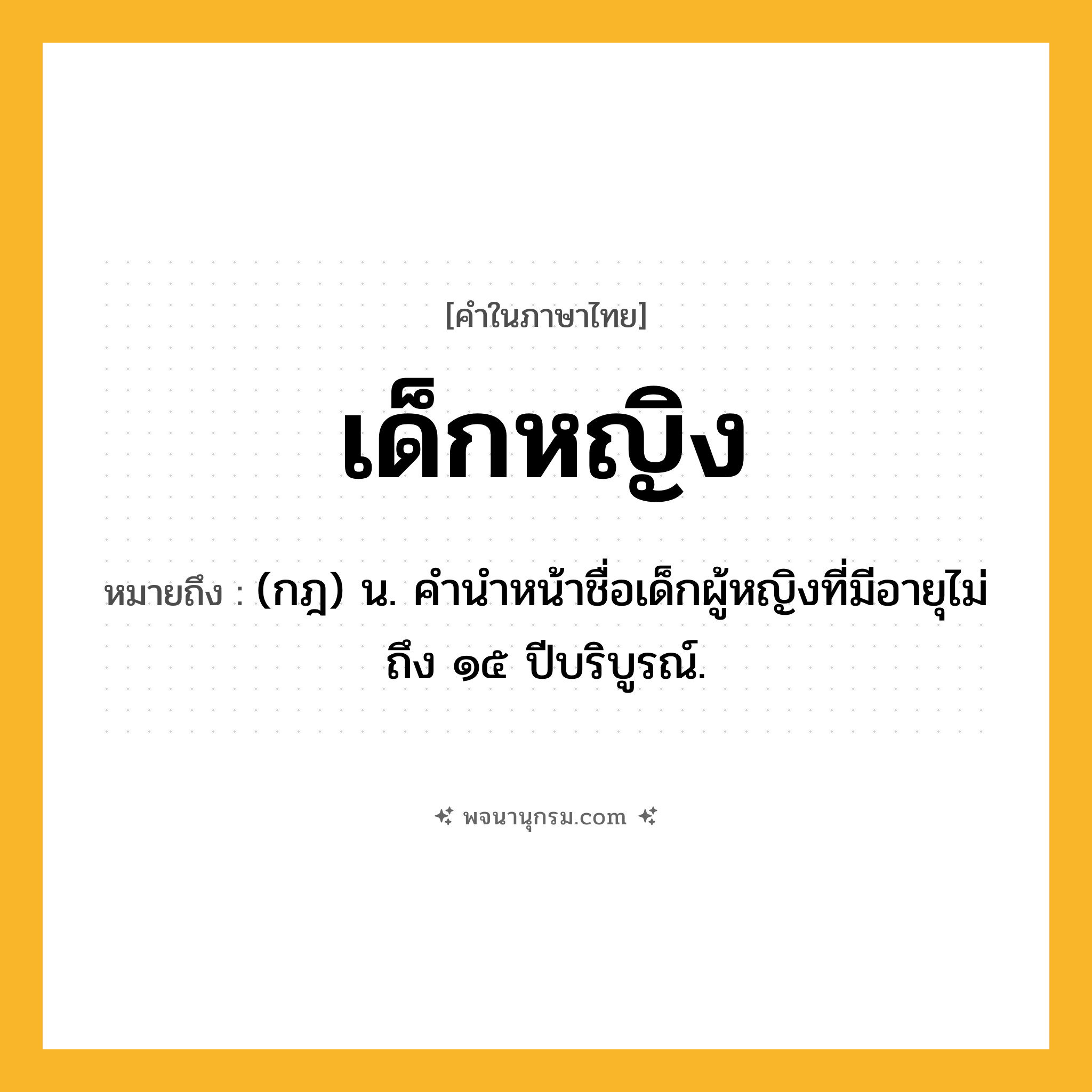 เด็กหญิง ความหมาย หมายถึงอะไร?, คำในภาษาไทย เด็กหญิง หมายถึง (กฎ) น. คํานําหน้าชื่อเด็กผู้หญิงที่มีอายุไม่ถึง ๑๕ ปีบริบูรณ์.