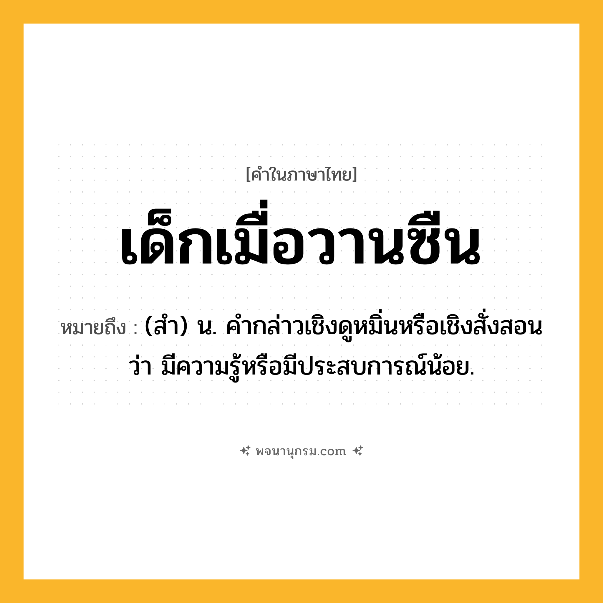 เด็กเมื่อวานซืน ความหมาย หมายถึงอะไร?, คำในภาษาไทย เด็กเมื่อวานซืน หมายถึง (สํา) น. คํากล่าวเชิงดูหมิ่นหรือเชิงสั่งสอนว่า มีความรู้หรือมีประสบการณ์น้อย.