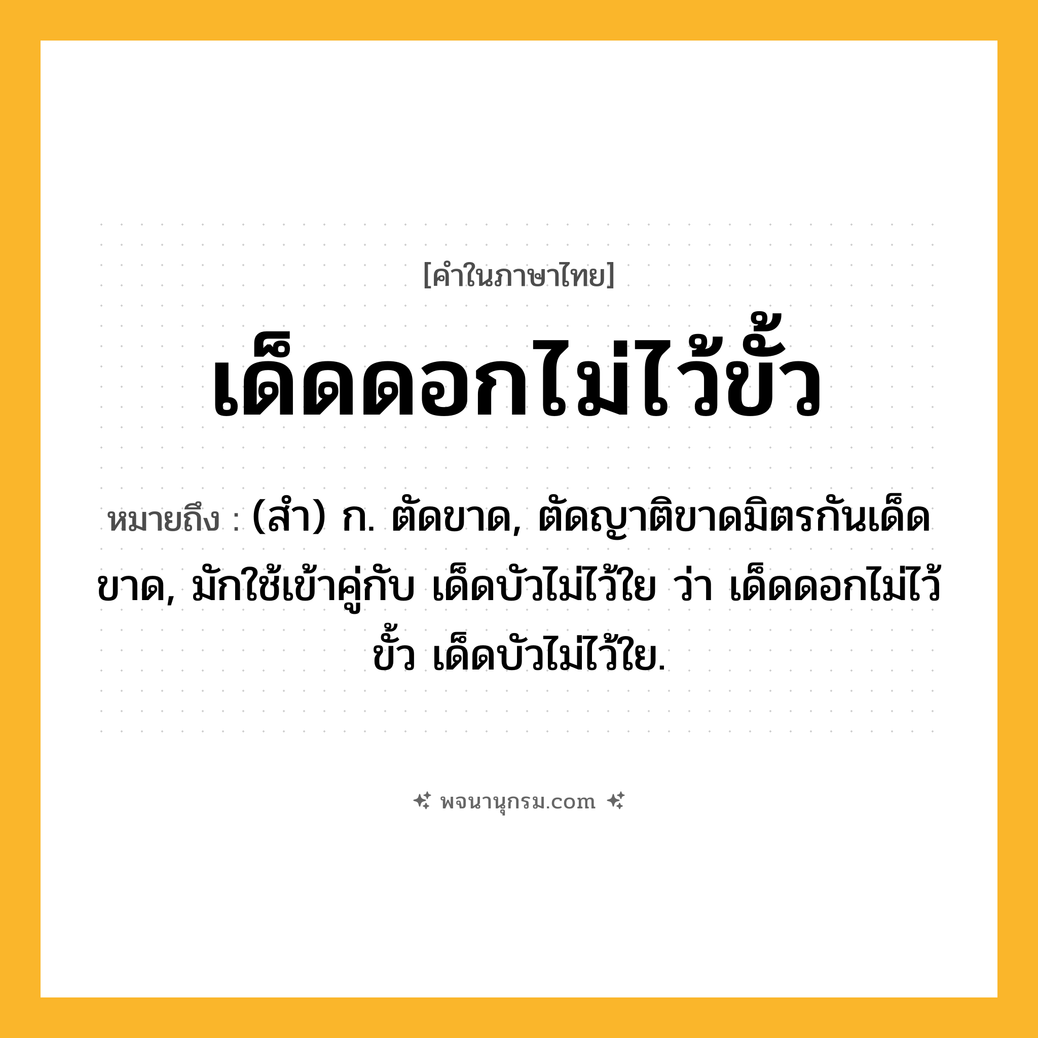 เด็ดดอกไม่ไว้ขั้ว ความหมาย หมายถึงอะไร?, คำในภาษาไทย เด็ดดอกไม่ไว้ขั้ว หมายถึง (สํา) ก. ตัดขาด, ตัดญาติขาดมิตรกันเด็ดขาด, มักใช้เข้าคู่กับ เด็ดบัวไม่ไว้ใย ว่า เด็ดดอกไม่ไว้ขั้ว เด็ดบัวไม่ไว้ใย.