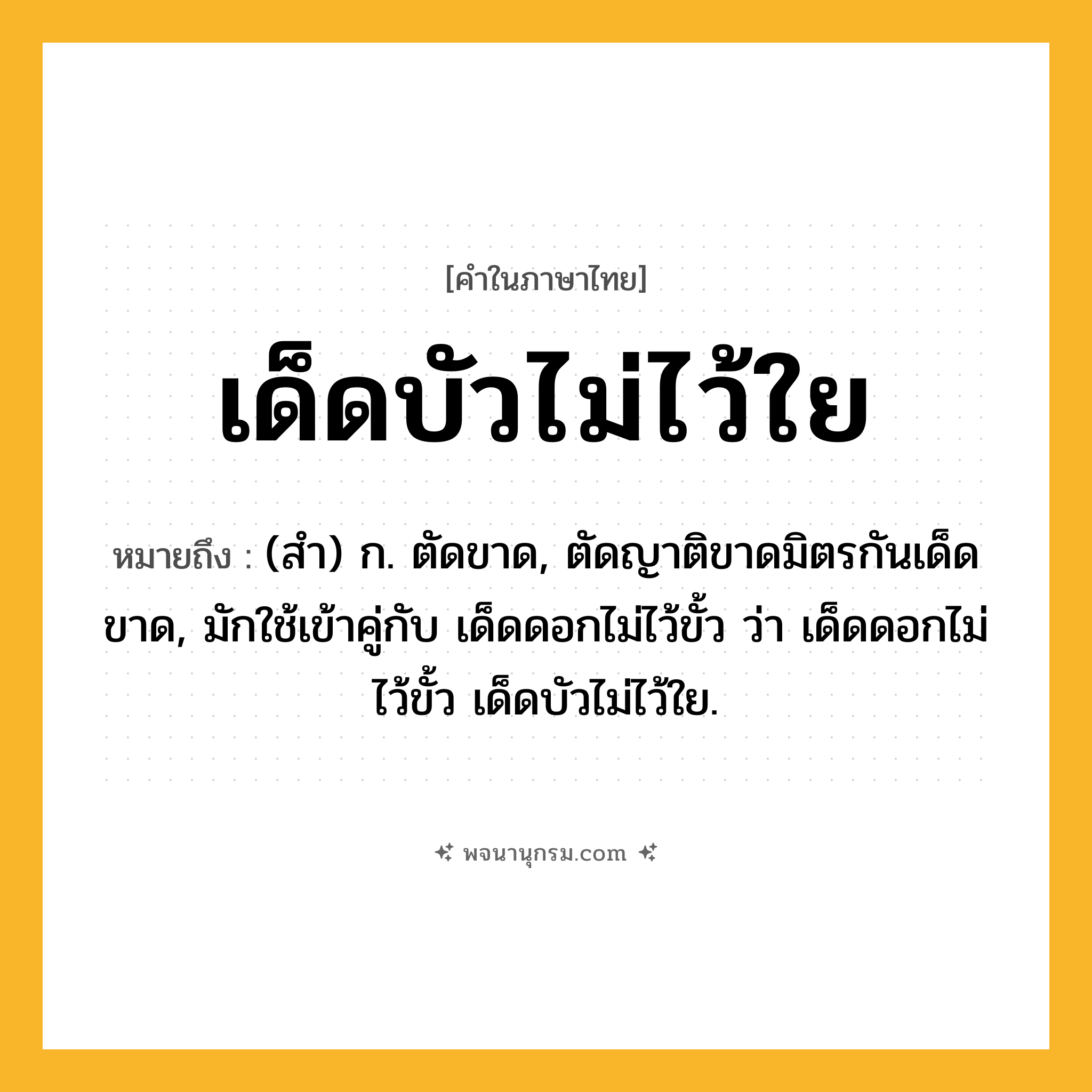 เด็ดบัวไม่ไว้ใย ความหมาย หมายถึงอะไร?, คำในภาษาไทย เด็ดบัวไม่ไว้ใย หมายถึง (สํา) ก. ตัดขาด, ตัดญาติขาดมิตรกันเด็ดขาด, มักใช้เข้าคู่กับ เด็ดดอกไม่ไว้ขั้ว ว่า เด็ดดอกไม่ไว้ขั้ว เด็ดบัวไม่ไว้ใย.