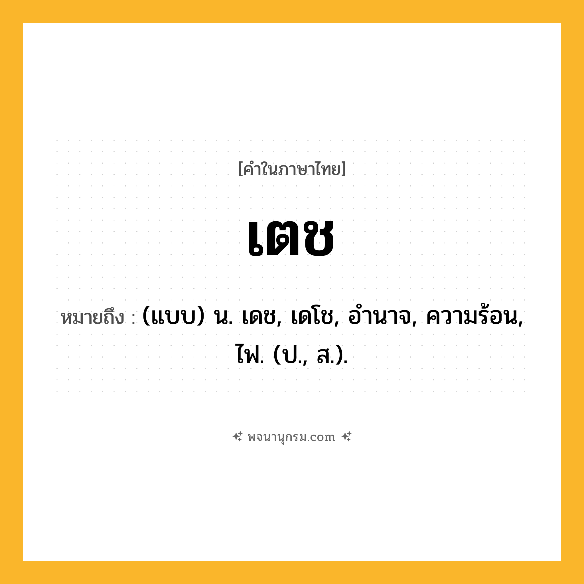 เตช ความหมาย หมายถึงอะไร?, คำในภาษาไทย เตช หมายถึง (แบบ) น. เดช, เดโช, อํานาจ, ความร้อน, ไฟ. (ป., ส.).