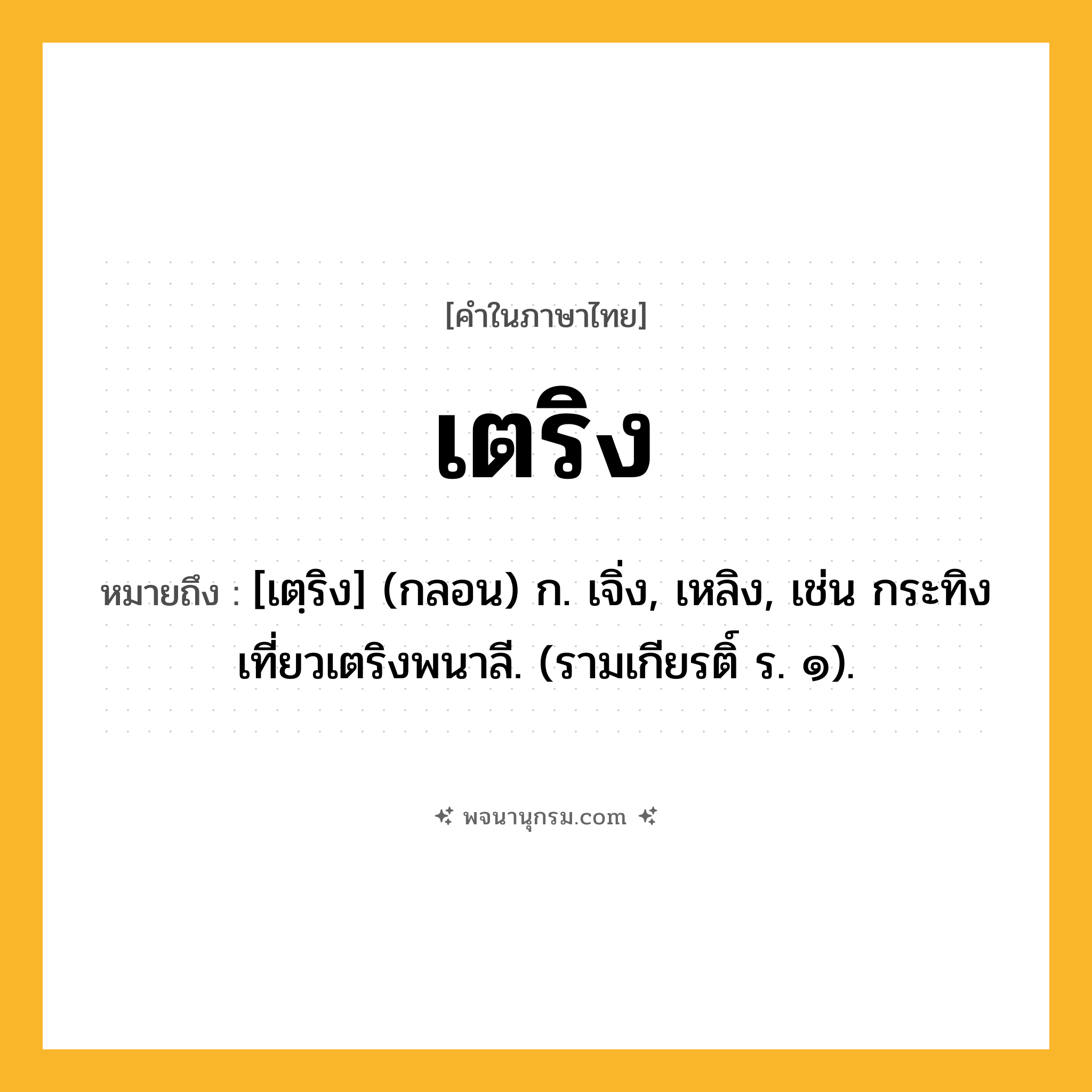 เตริง ความหมาย หมายถึงอะไร?, คำในภาษาไทย เตริง หมายถึง [เตฺริง] (กลอน) ก. เจิ่ง, เหลิง, เช่น กระทิงเที่ยวเตริงพนาลี. (รามเกียรติ์ ร. ๑).