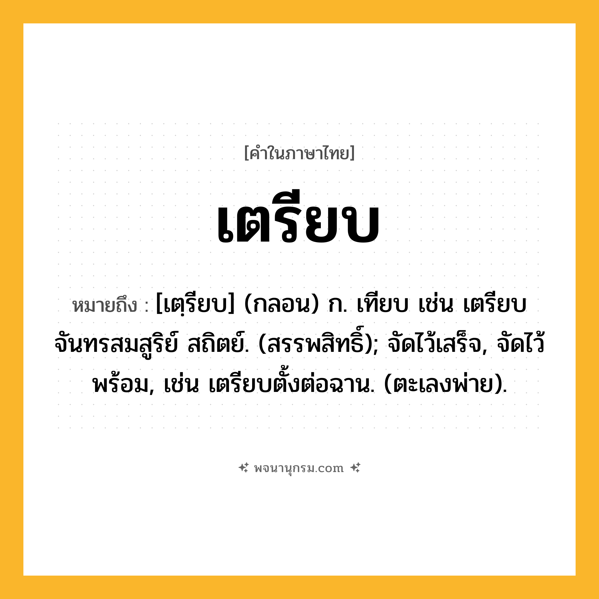 เตรียบ ความหมาย หมายถึงอะไร?, คำในภาษาไทย เตรียบ หมายถึง [เตฺรียบ] (กลอน) ก. เทียบ เช่น เตรียบจันทรสมสูริย์ สถิตย์. (สรรพสิทธิ์); จัดไว้เสร็จ, จัดไว้พร้อม, เช่น เตรียบตั้งต่อฉาน. (ตะเลงพ่าย).