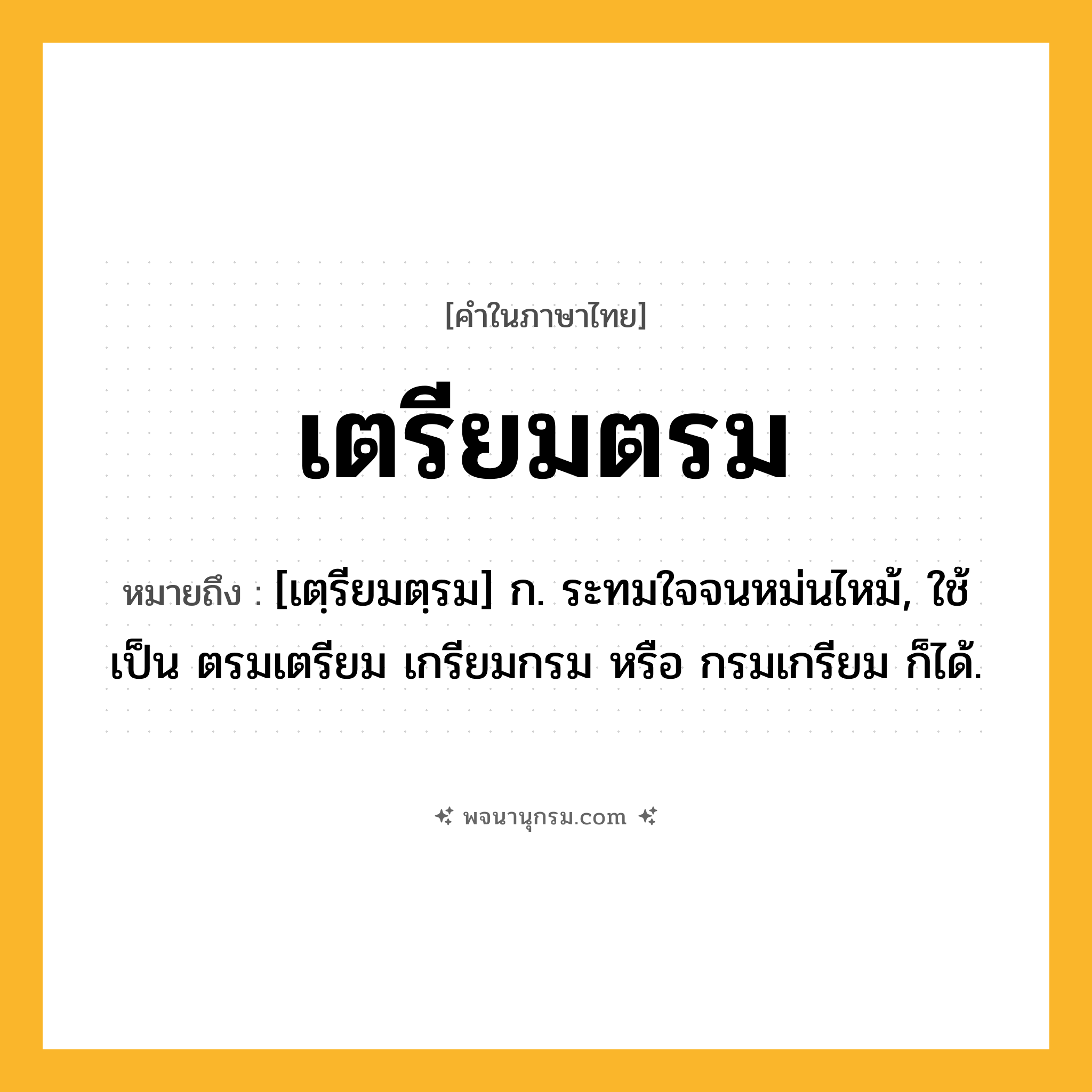 เตรียมตรม ความหมาย หมายถึงอะไร?, คำในภาษาไทย เตรียมตรม หมายถึง [เตฺรียมตฺรม] ก. ระทมใจจนหม่นไหม้, ใช้เป็น ตรมเตรียม เกรียมกรม หรือ กรมเกรียม ก็ได้.