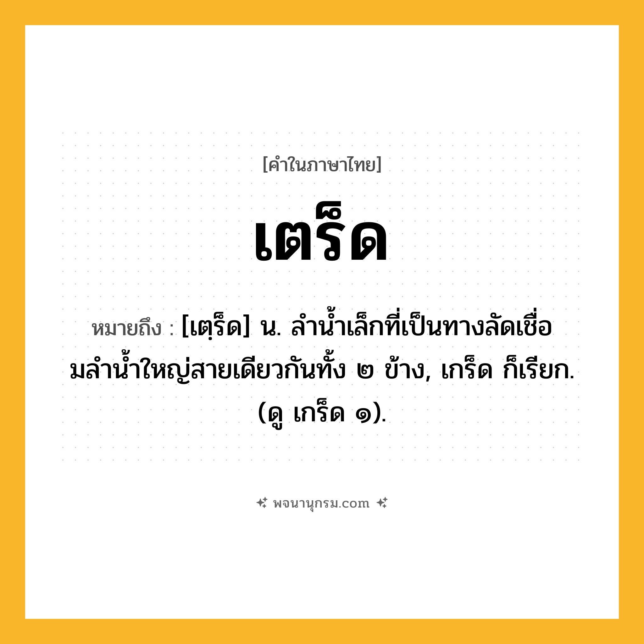 เตร็ด ความหมาย หมายถึงอะไร?, คำในภาษาไทย เตร็ด หมายถึง [เตฺร็ด] น. ลํานํ้าเล็กที่เป็นทางลัดเชื่อมลํานํ้าใหญ่สายเดียวกันทั้ง ๒ ข้าง, เกร็ด ก็เรียก. (ดู เกร็ด ๑).