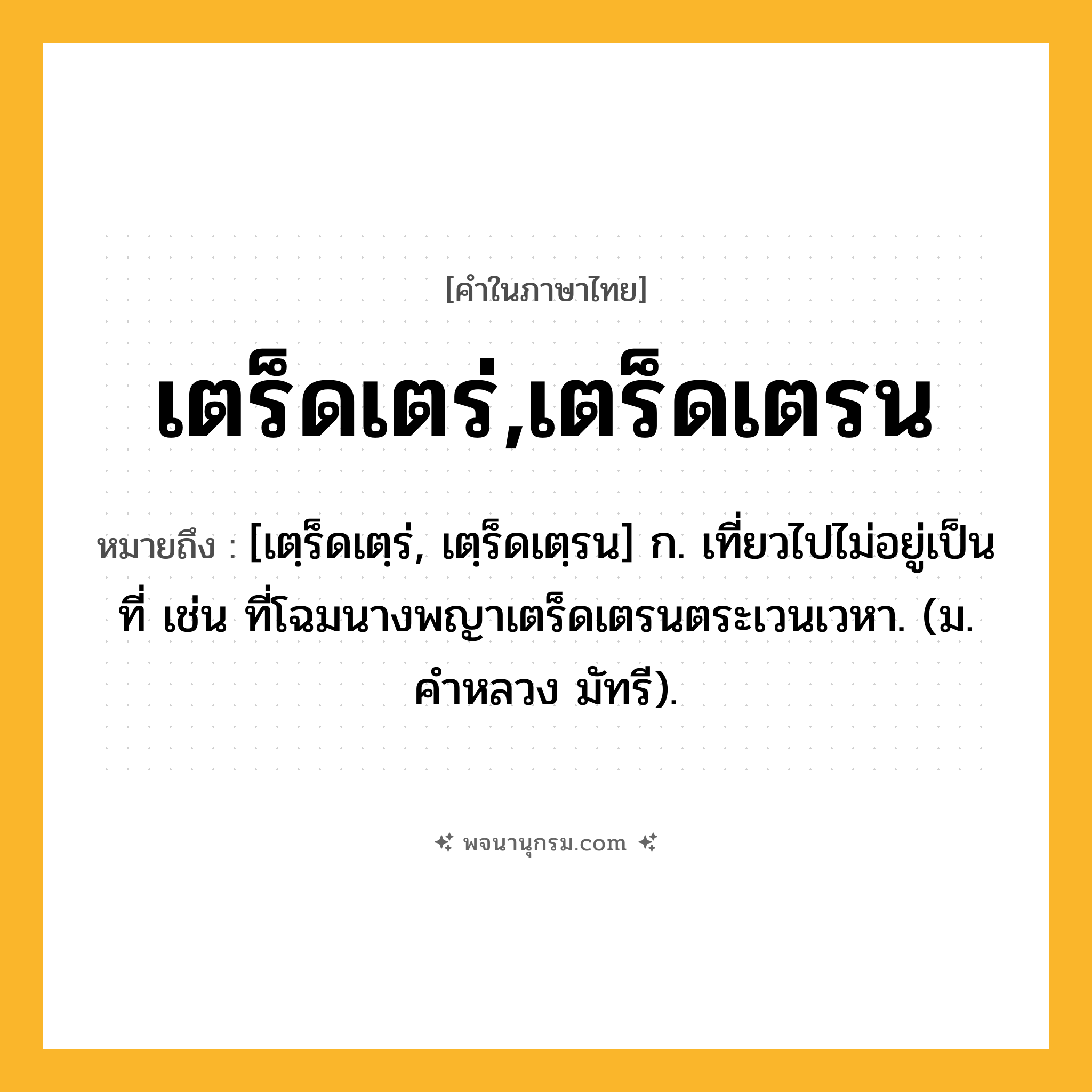 เตร็ดเตร่,เตร็ดเตรน ความหมาย หมายถึงอะไร?, คำในภาษาไทย เตร็ดเตร่,เตร็ดเตรน หมายถึง [เตฺร็ดเตฺร่, เตฺร็ดเตฺรน] ก. เที่ยวไปไม่อยู่เป็นที่ เช่น ที่โฉมนางพญาเตร็ดเตรนตระเวนเวหา. (ม. คําหลวง มัทรี).