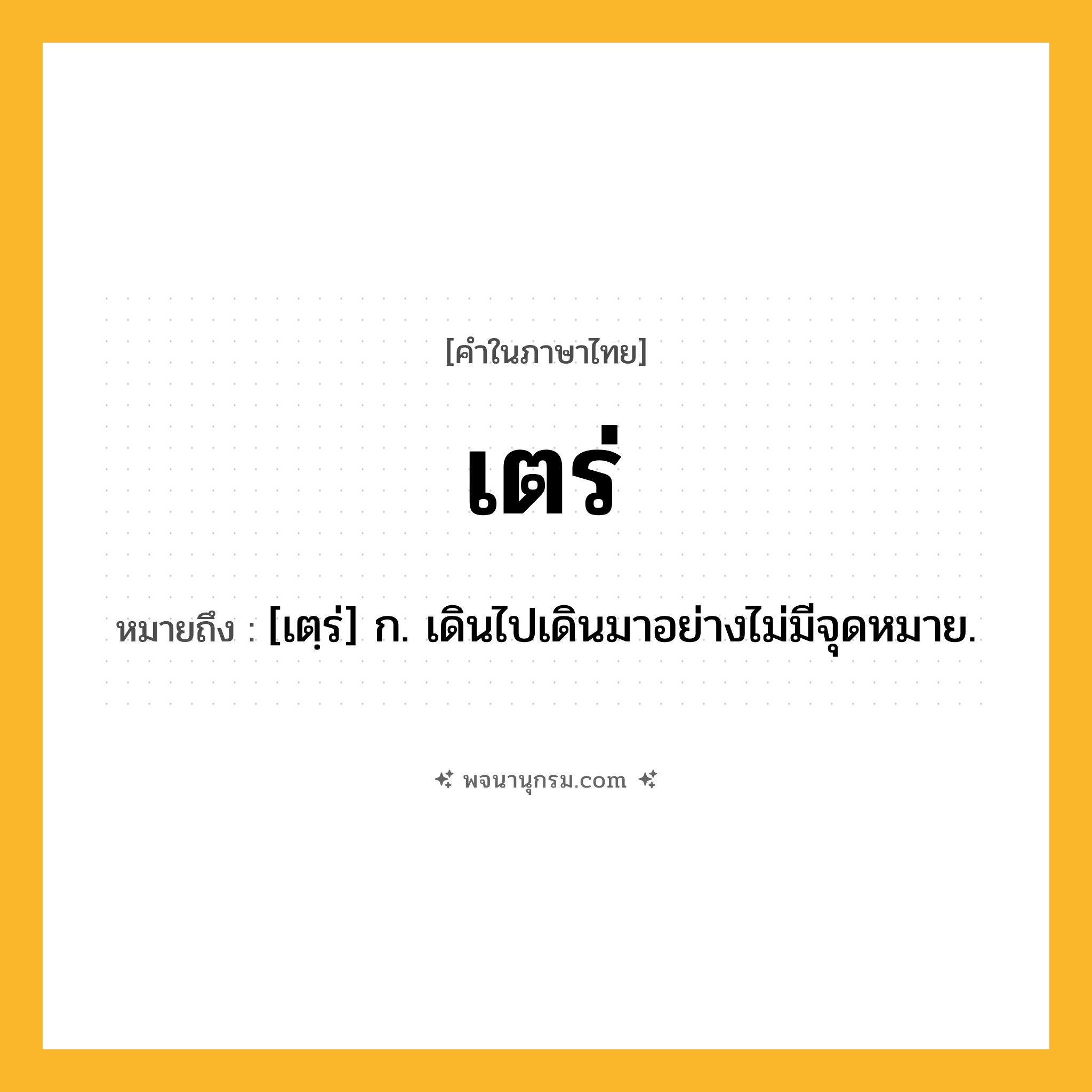 เตร่ ความหมาย หมายถึงอะไร?, คำในภาษาไทย เตร่ หมายถึง [เตฺร่] ก. เดินไปเดินมาอย่างไม่มีจุดหมาย.