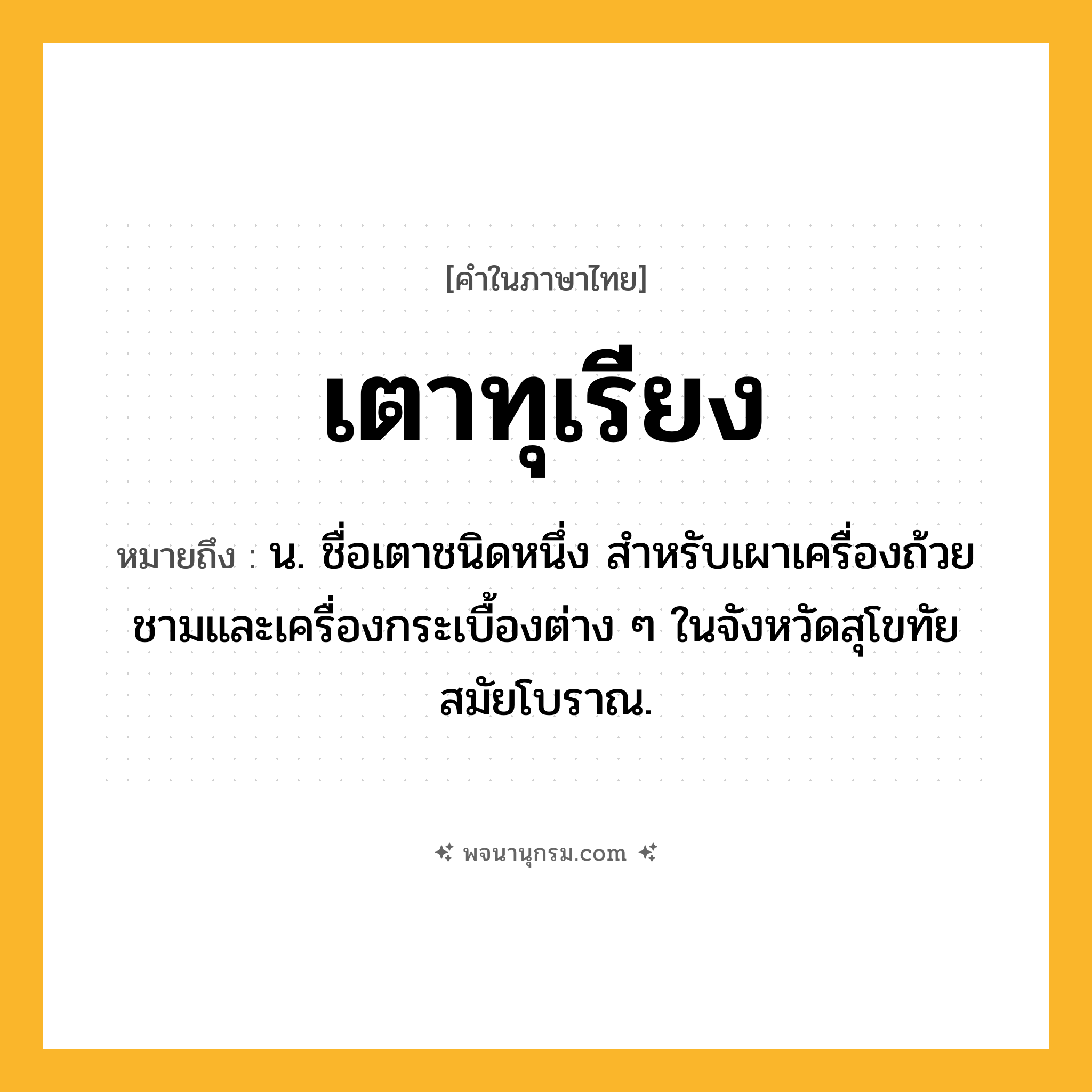 เตาทุเรียง ความหมาย หมายถึงอะไร?, คำในภาษาไทย เตาทุเรียง หมายถึง น. ชื่อเตาชนิดหนึ่ง สําหรับเผาเครื่องถ้วยชามและเครื่องกระเบื้องต่าง ๆ ในจังหวัดสุโขทัยสมัยโบราณ.
