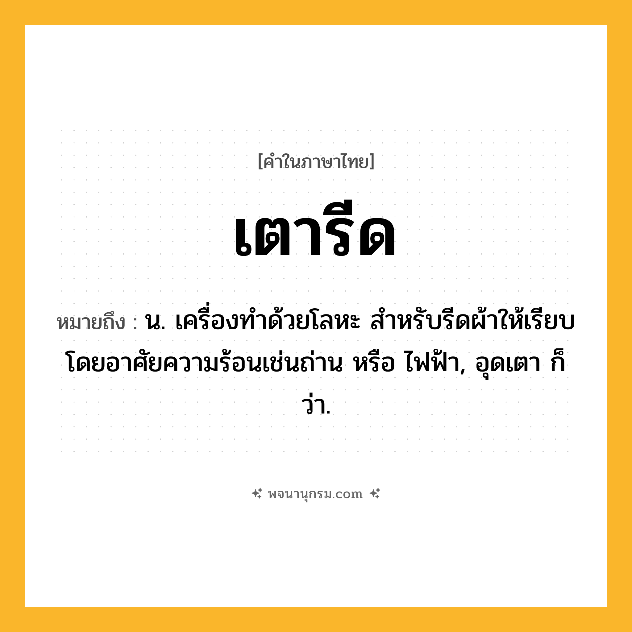 เตารีด ความหมาย หมายถึงอะไร?, คำในภาษาไทย เตารีด หมายถึง น. เครื่องทำด้วยโลหะ สำหรับรีดผ้าให้เรียบโดยอาศัยความร้อนเช่นถ่าน หรือ ไฟฟ้า, อุดเตา ก็ว่า.