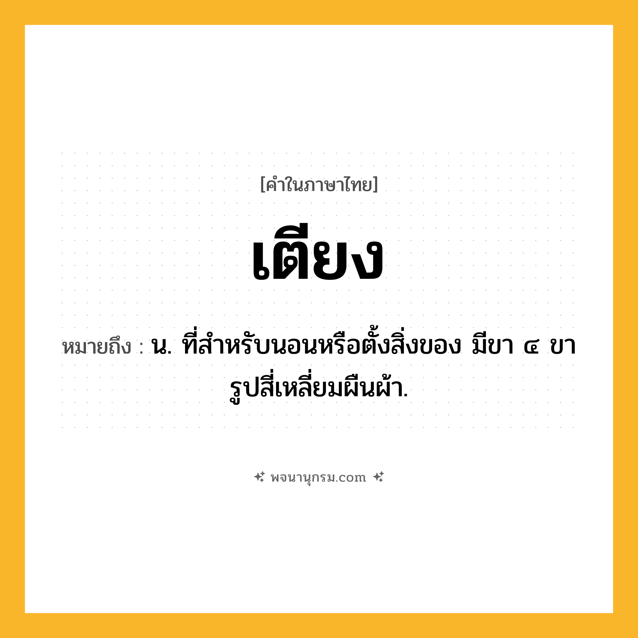 เตียง ความหมาย หมายถึงอะไร?, คำในภาษาไทย เตียง หมายถึง น. ที่สําหรับนอนหรือตั้งสิ่งของ มีขา ๔ ขา รูปสี่เหลี่ยมผืนผ้า.