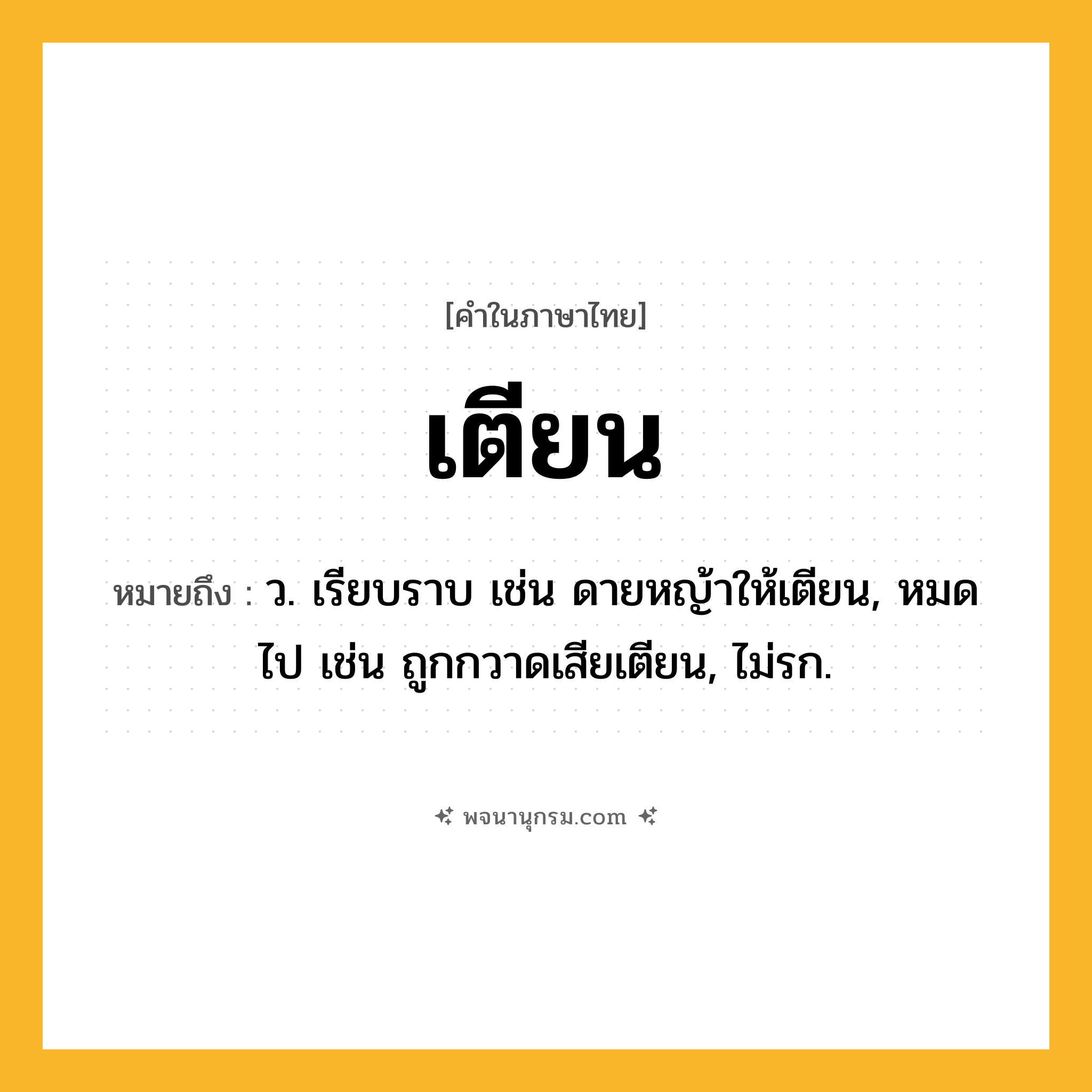 เตียน ความหมาย หมายถึงอะไร?, คำในภาษาไทย เตียน หมายถึง ว. เรียบราบ เช่น ดายหญ้าให้เตียน, หมดไป เช่น ถูกกวาดเสียเตียน, ไม่รก.