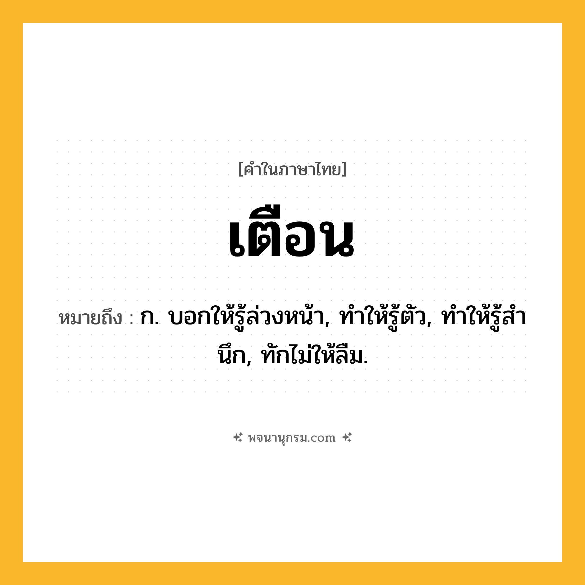 เตือน ความหมาย หมายถึงอะไร?, คำในภาษาไทย เตือน หมายถึง ก. บอกให้รู้ล่วงหน้า, ทําให้รู้ตัว, ทําให้รู้สํานึก, ทักไม่ให้ลืม.