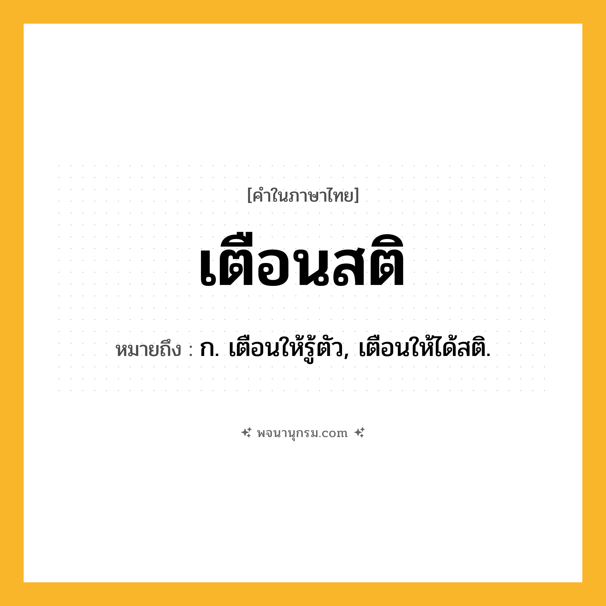 เตือนสติ ความหมาย หมายถึงอะไร?, คำในภาษาไทย เตือนสติ หมายถึง ก. เตือนให้รู้ตัว, เตือนให้ได้สติ.
