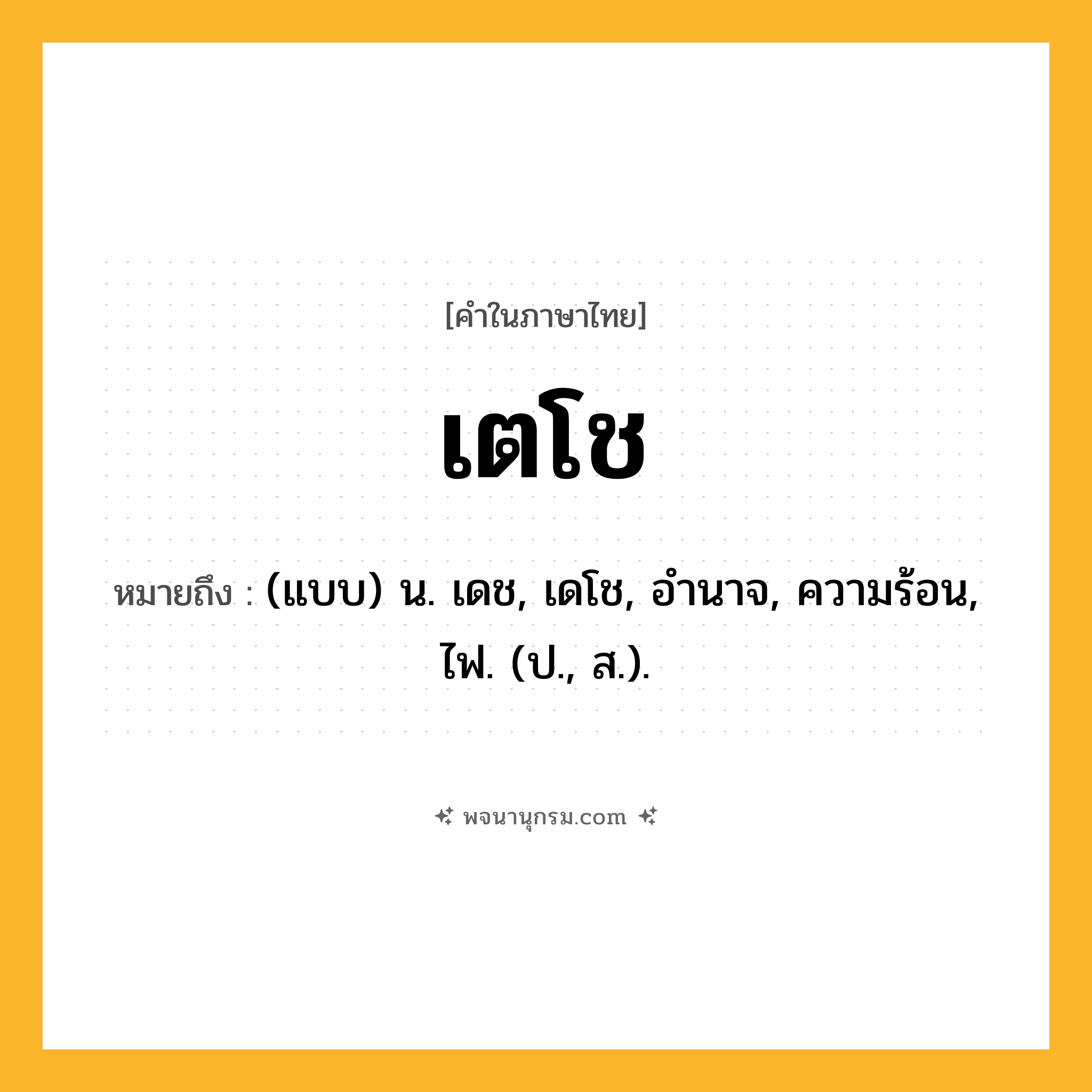 เตโช ความหมาย หมายถึงอะไร?, คำในภาษาไทย เตโช หมายถึง (แบบ) น. เดช, เดโช, อํานาจ, ความร้อน, ไฟ. (ป., ส.).