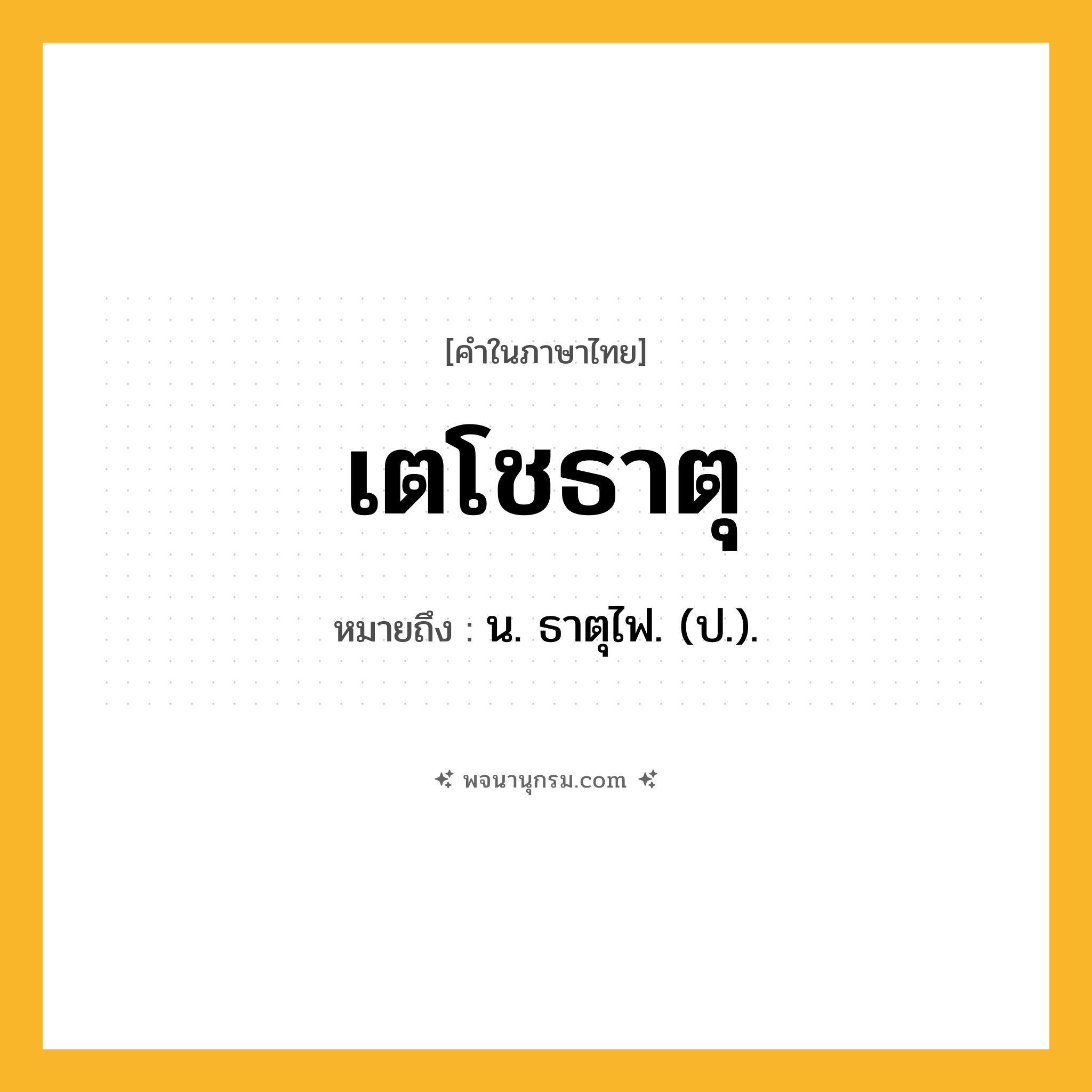 เตโชธาตุ ความหมาย หมายถึงอะไร?, คำในภาษาไทย เตโชธาตุ หมายถึง น. ธาตุไฟ. (ป.).