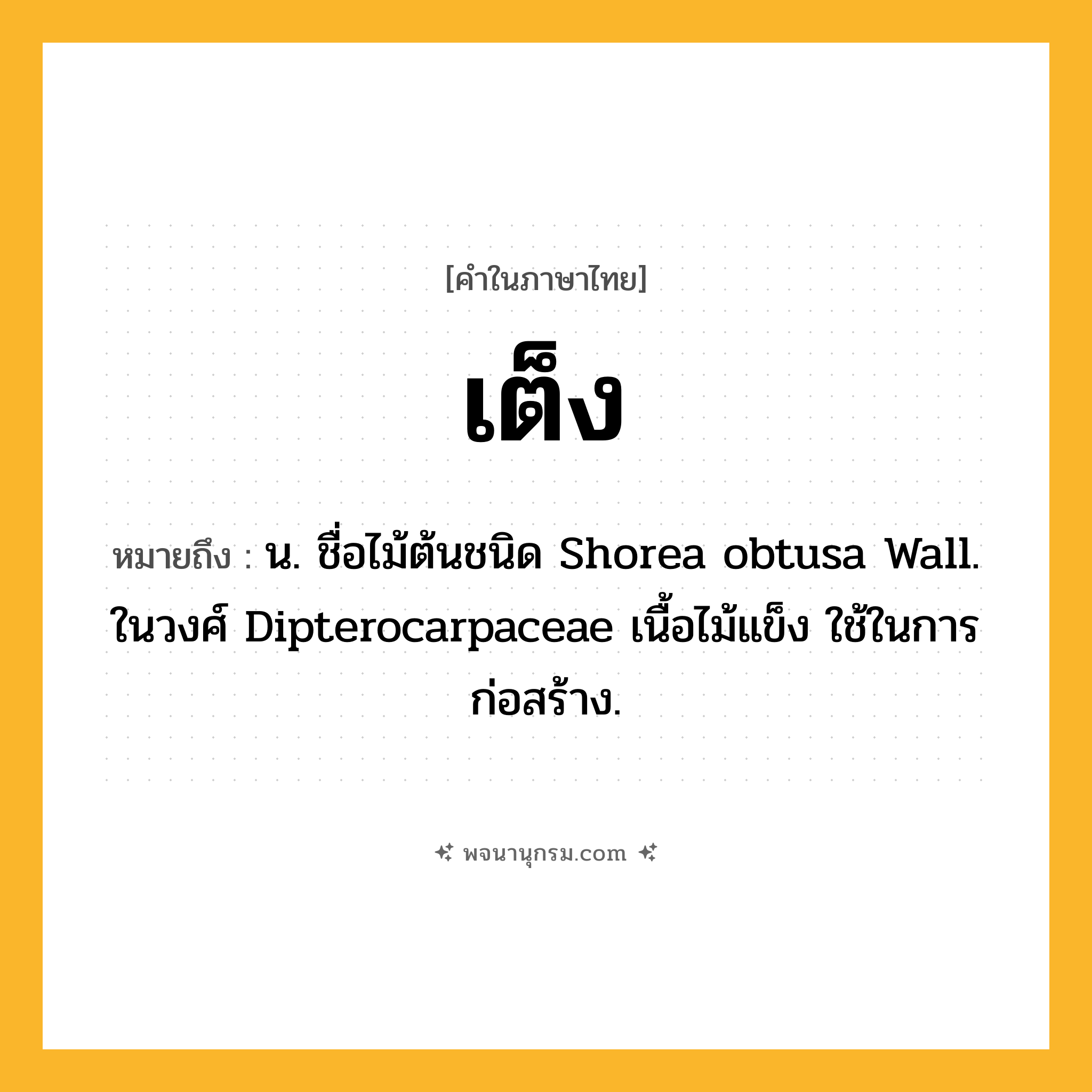 เต็ง ความหมาย หมายถึงอะไร?, คำในภาษาไทย เต็ง หมายถึง น. ชื่อไม้ต้นชนิด Shorea obtusa Wall. ในวงศ์ Dipterocarpaceae เนื้อไม้แข็ง ใช้ในการก่อสร้าง.