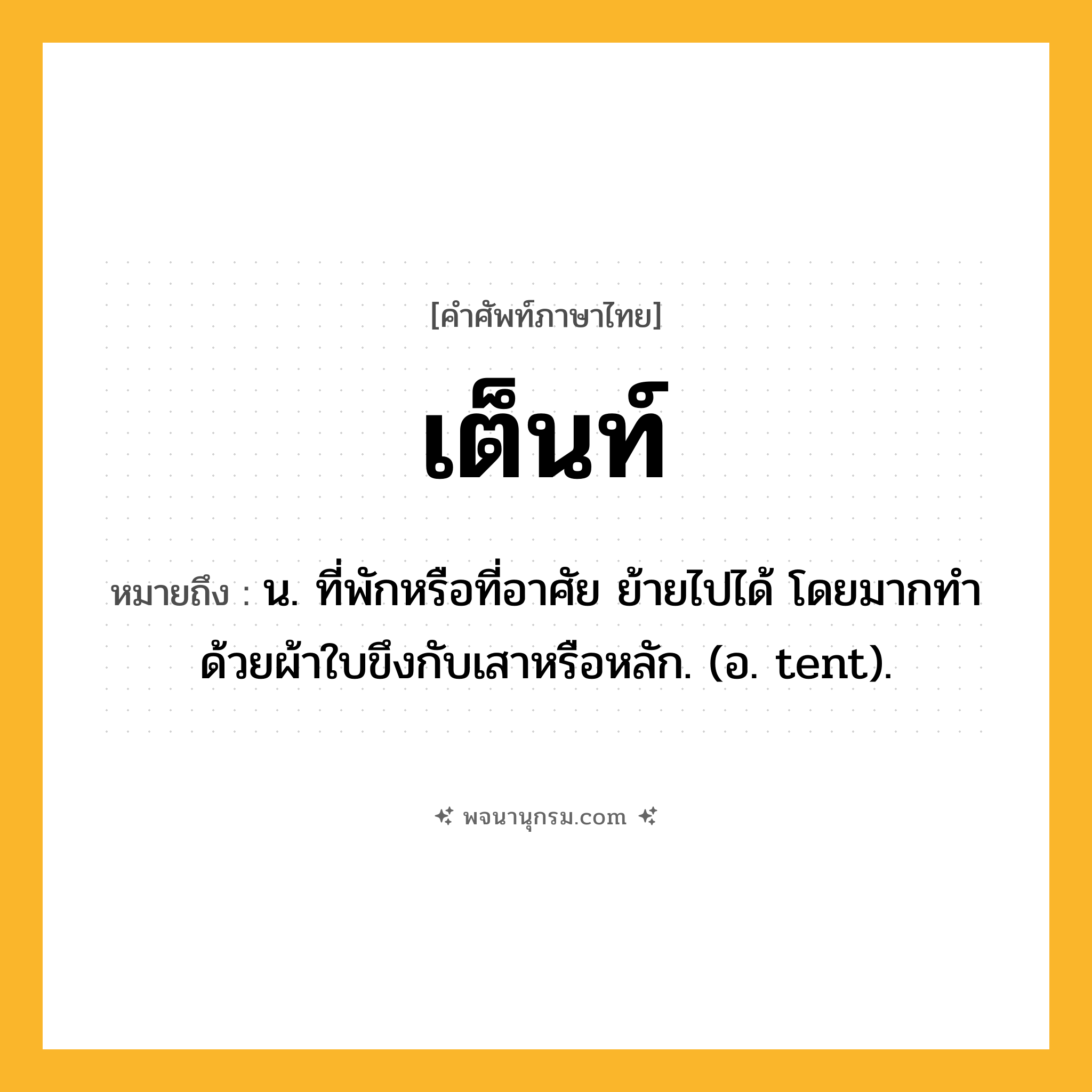 เต็นท์ ความหมาย หมายถึงอะไร?, คำในภาษาไทย เต็นท์ หมายถึง น. ที่พักหรือที่อาศัย ย้ายไปได้ โดยมากทําด้วยผ้าใบขึงกับเสาหรือหลัก. (อ. tent).