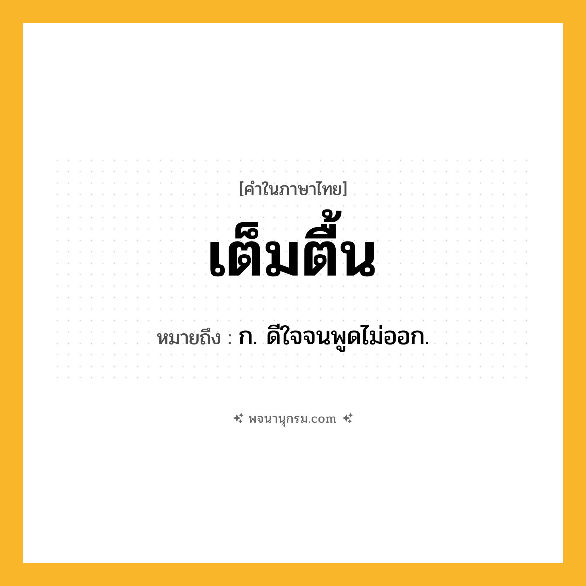 เต็มตื้น ความหมาย หมายถึงอะไร?, คำในภาษาไทย เต็มตื้น หมายถึง ก. ดีใจจนพูดไม่ออก.