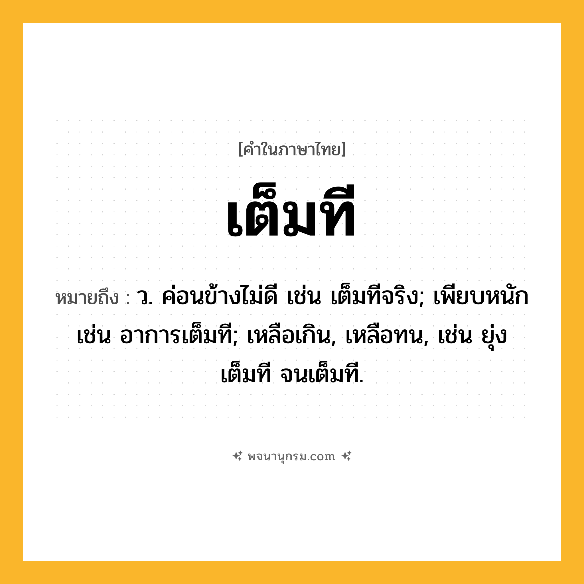 เต็มที ความหมาย หมายถึงอะไร?, คำในภาษาไทย เต็มที หมายถึง ว. ค่อนข้างไม่ดี เช่น เต็มทีจริง; เพียบหนัก เช่น อาการเต็มที; เหลือเกิน, เหลือทน, เช่น ยุ่งเต็มที จนเต็มที.