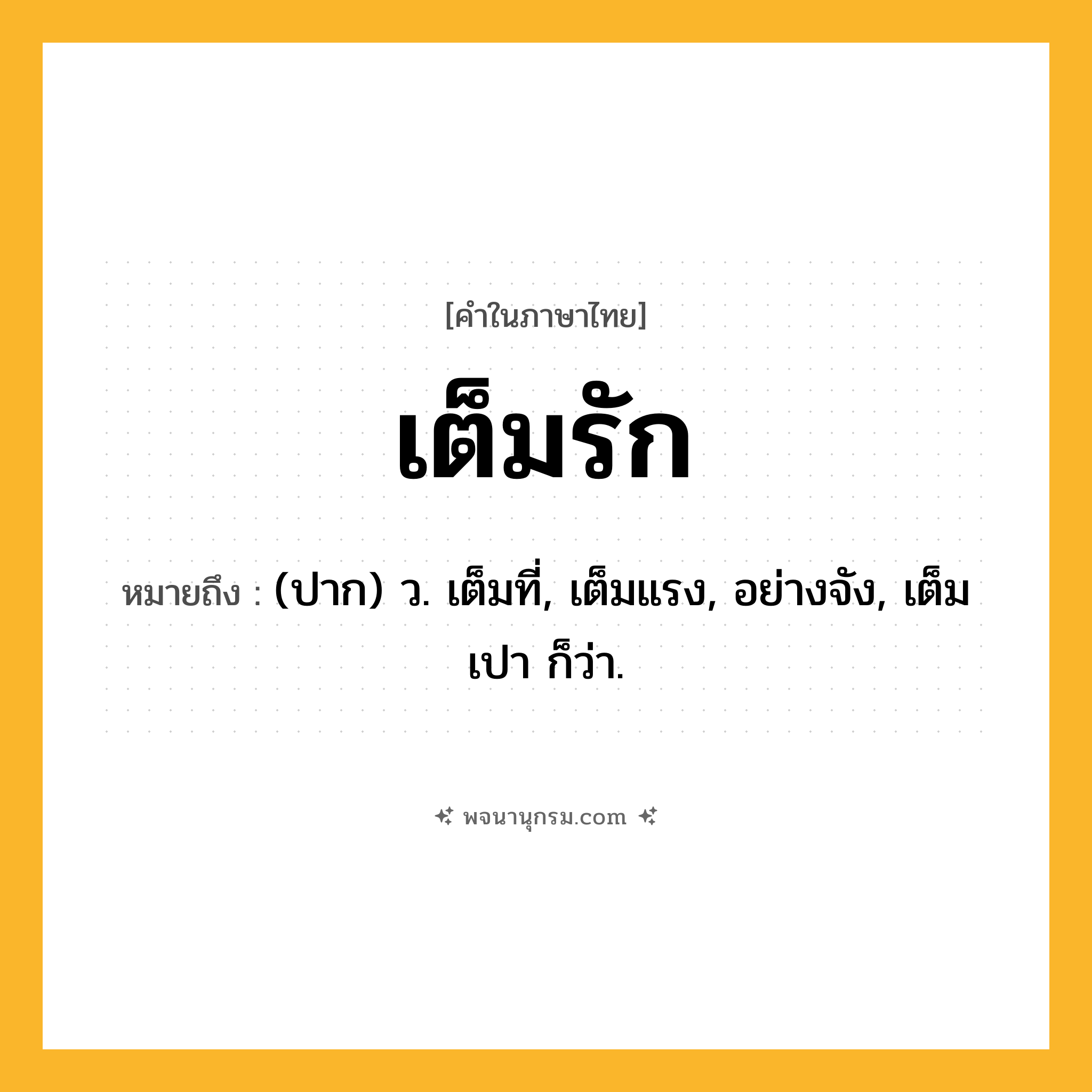 เต็มรัก ความหมาย หมายถึงอะไร?, คำในภาษาไทย เต็มรัก หมายถึง (ปาก) ว. เต็มที่, เต็มแรง, อย่างจัง, เต็มเปา ก็ว่า.
