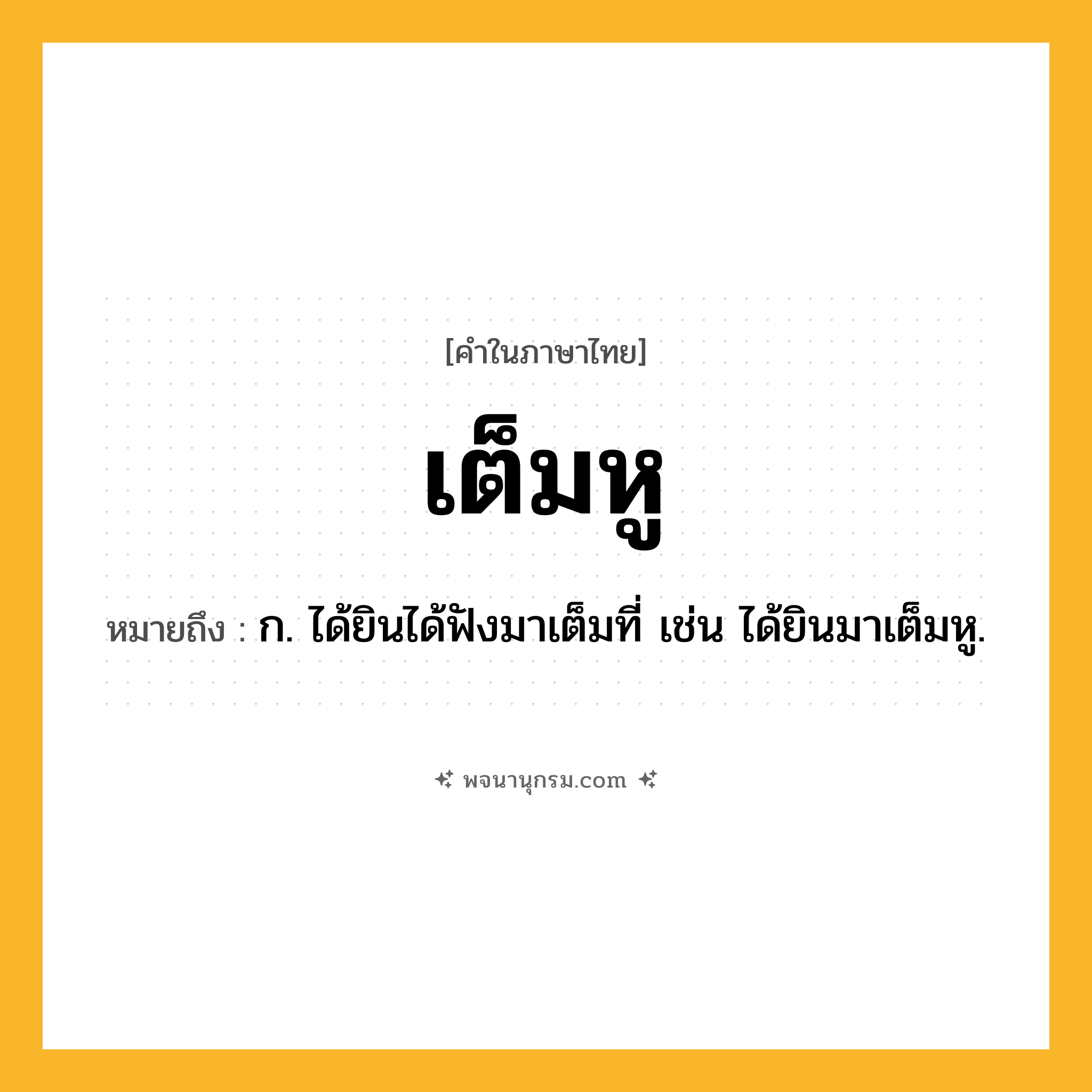 เต็มหู ความหมาย หมายถึงอะไร?, คำในภาษาไทย เต็มหู หมายถึง ก. ได้ยินได้ฟังมาเต็มที่ เช่น ได้ยินมาเต็มหู.