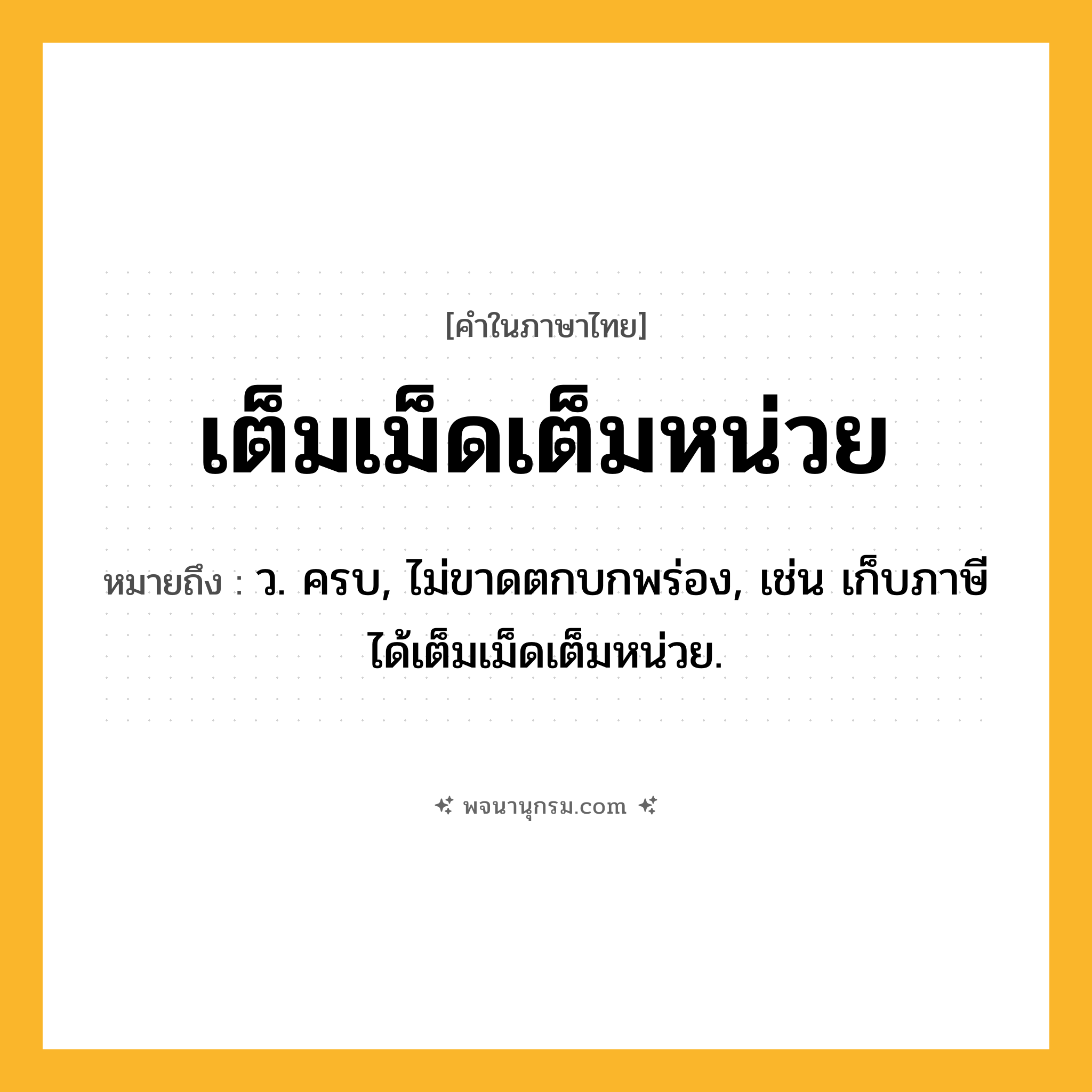เต็มเม็ดเต็มหน่วย ความหมาย หมายถึงอะไร?, คำในภาษาไทย เต็มเม็ดเต็มหน่วย หมายถึง ว. ครบ, ไม่ขาดตกบกพร่อง, เช่น เก็บภาษีได้เต็มเม็ดเต็มหน่วย.