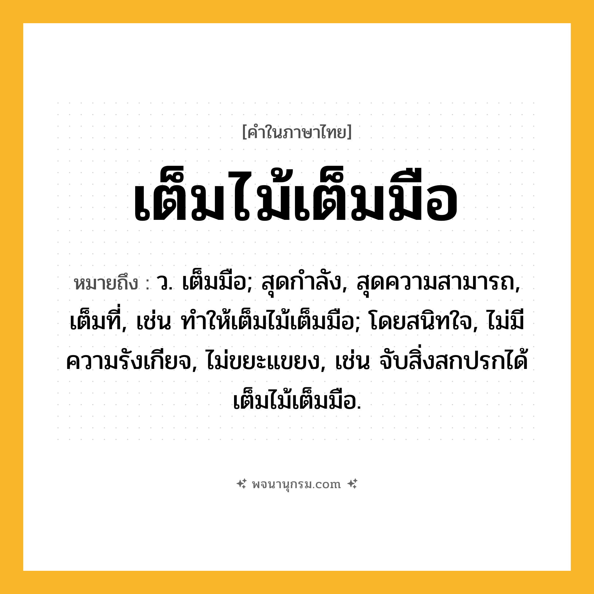 เต็มไม้เต็มมือ ความหมาย หมายถึงอะไร?, คำในภาษาไทย เต็มไม้เต็มมือ หมายถึง ว. เต็มมือ; สุดกําลัง, สุดความสามารถ, เต็มที่, เช่น ทําให้เต็มไม้เต็มมือ; โดยสนิทใจ, ไม่มีความรังเกียจ, ไม่ขยะแขยง, เช่น จับสิ่งสกปรกได้เต็มไม้เต็มมือ.