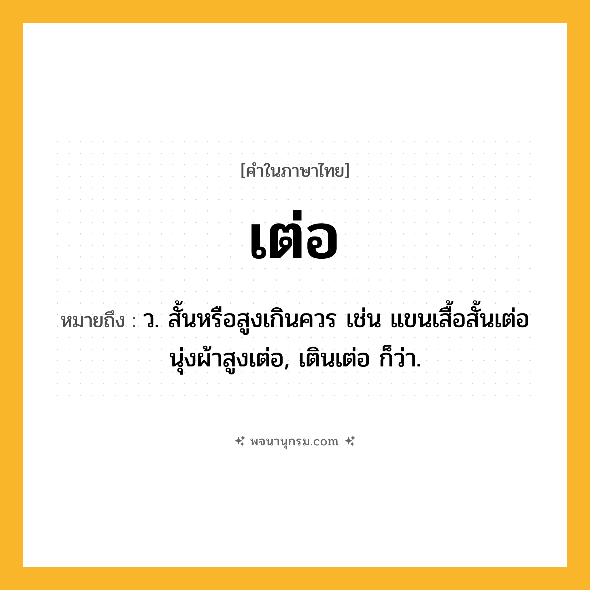 เต่อ ความหมาย หมายถึงอะไร?, คำในภาษาไทย เต่อ หมายถึง ว. สั้นหรือสูงเกินควร เช่น แขนเสื้อสั้นเต่อ นุ่งผ้าสูงเต่อ, เตินเต่อ ก็ว่า.