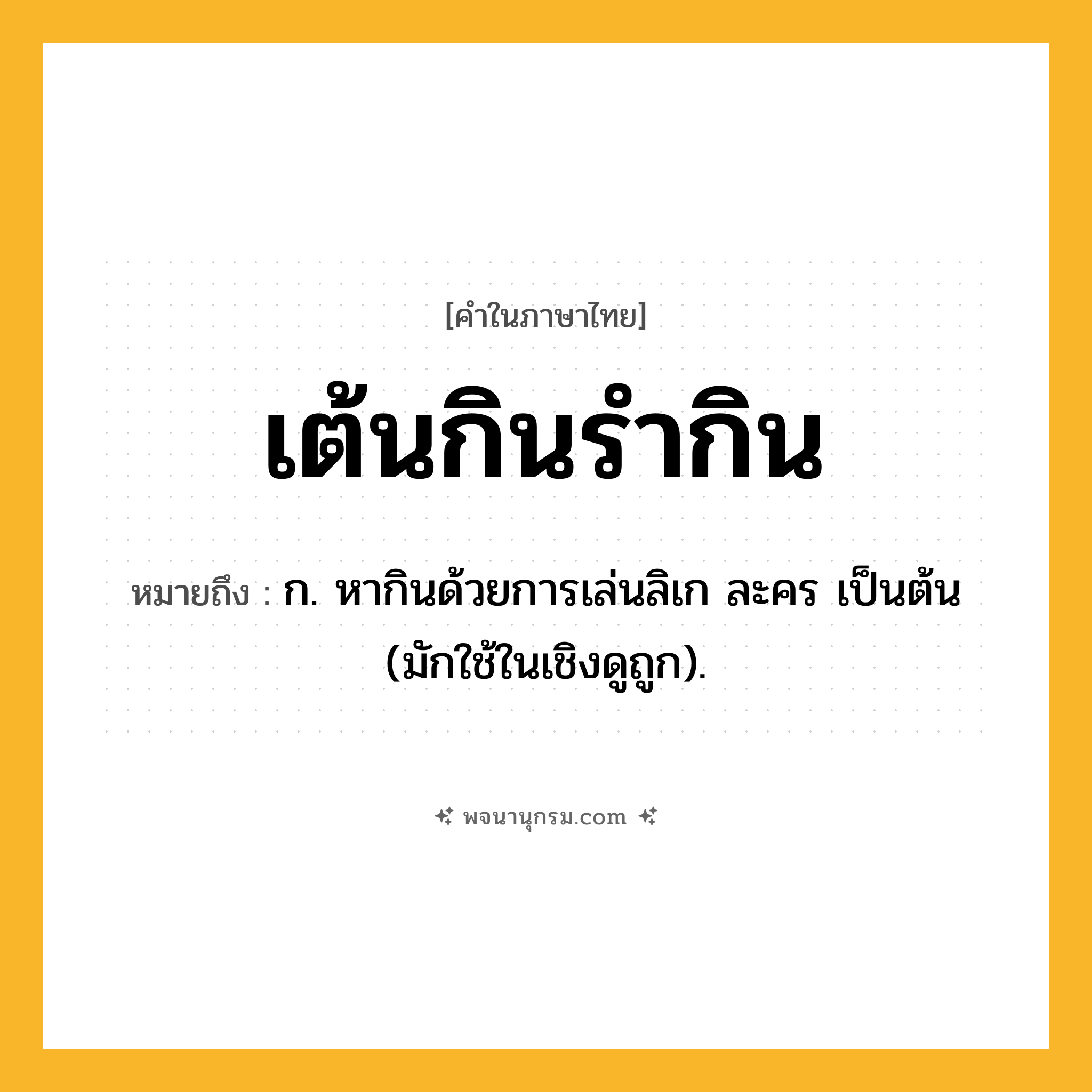 เต้นกินรำกิน ความหมาย หมายถึงอะไร?, คำในภาษาไทย เต้นกินรำกิน หมายถึง ก. หากินด้วยการเล่นลิเก ละคร เป็นต้น (มักใช้ในเชิงดูถูก).