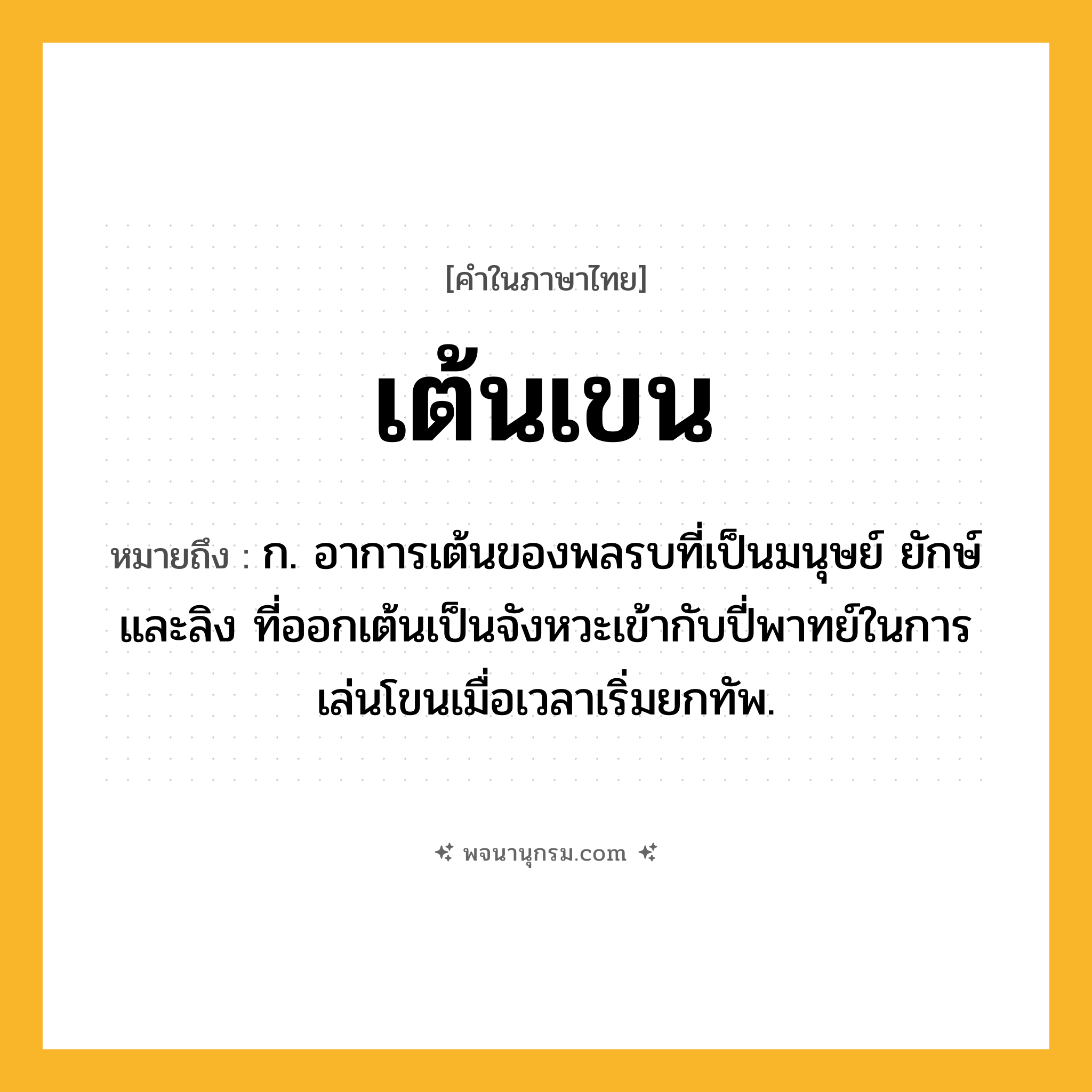 เต้นเขน ความหมาย หมายถึงอะไร?, คำในภาษาไทย เต้นเขน หมายถึง ก. อาการเต้นของพลรบที่เป็นมนุษย์ ยักษ์ และลิง ที่ออกเต้นเป็นจังหวะเข้ากับปี่พาทย์ในการเล่นโขนเมื่อเวลาเริ่มยกทัพ.